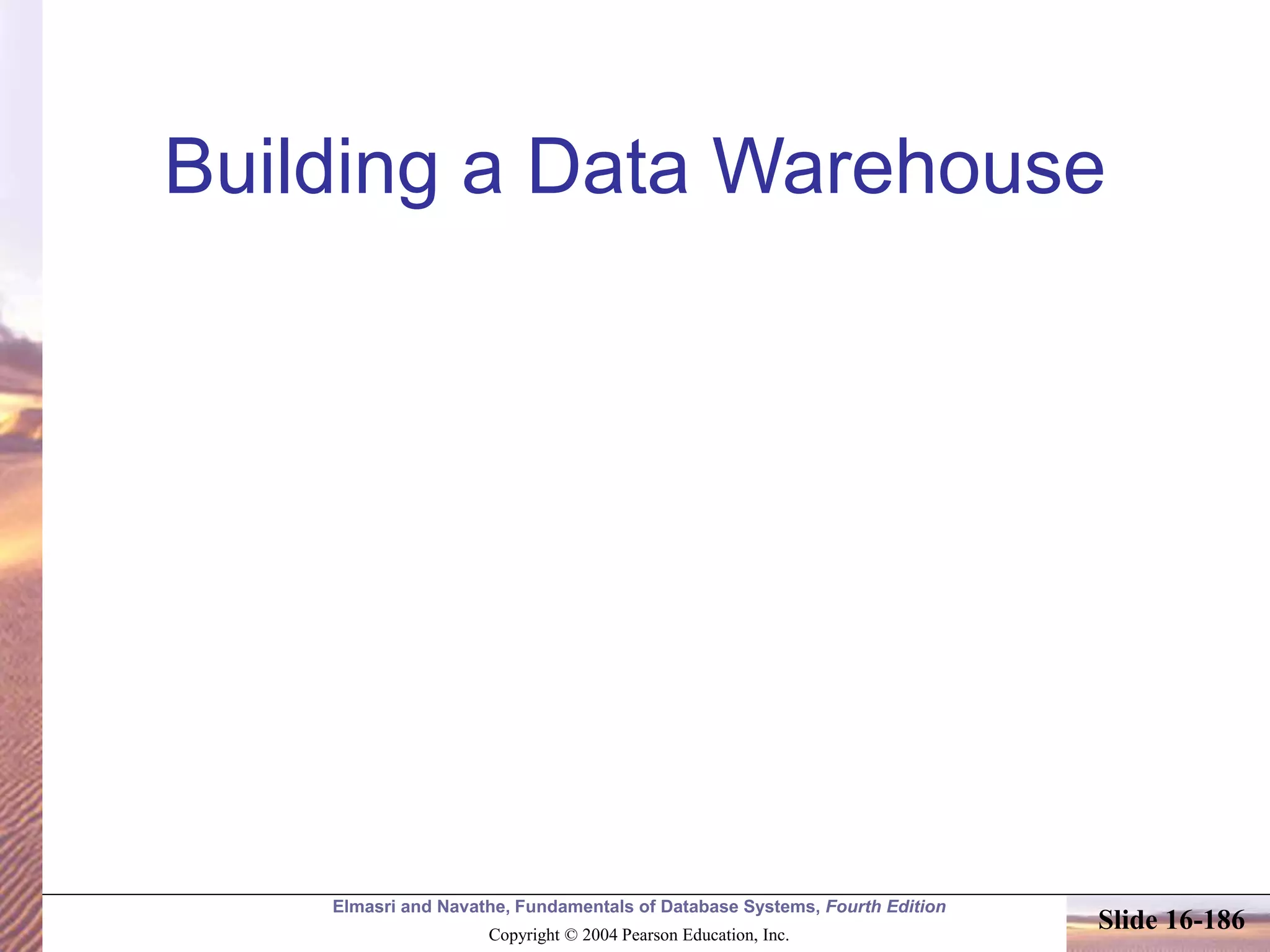 Elmasri and Navathe, Fundamentals of Database Systems, Fourth Edition
Copyright © 2004 Pearson Education, Inc.
Slide 16-186
Building a Data Warehouse
 