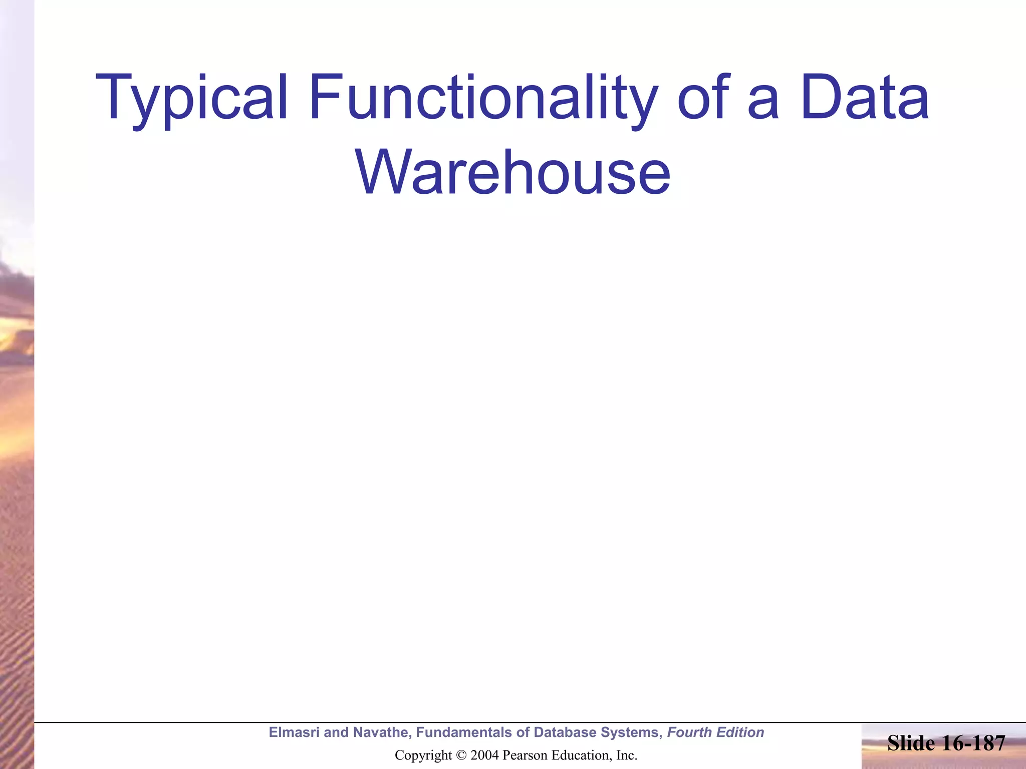 Elmasri and Navathe, Fundamentals of Database Systems, Fourth Edition
Copyright © 2004 Pearson Education, Inc.
Slide 16-187
Typical Functionality of a Data
Warehouse
 