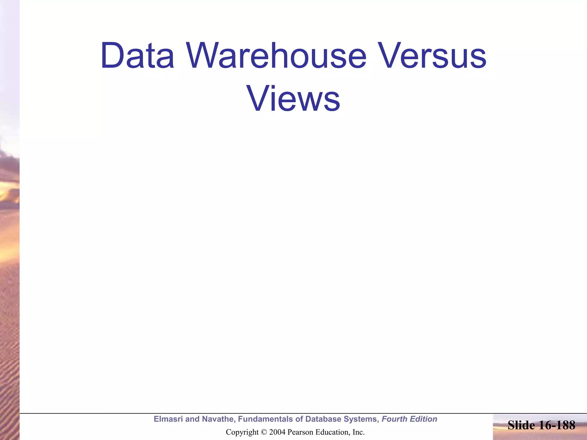 Elmasri and Navathe, Fundamentals of Database Systems, Fourth Edition
Copyright © 2004 Pearson Education, Inc.
Slide 16-188
Data Warehouse Versus
Views
 