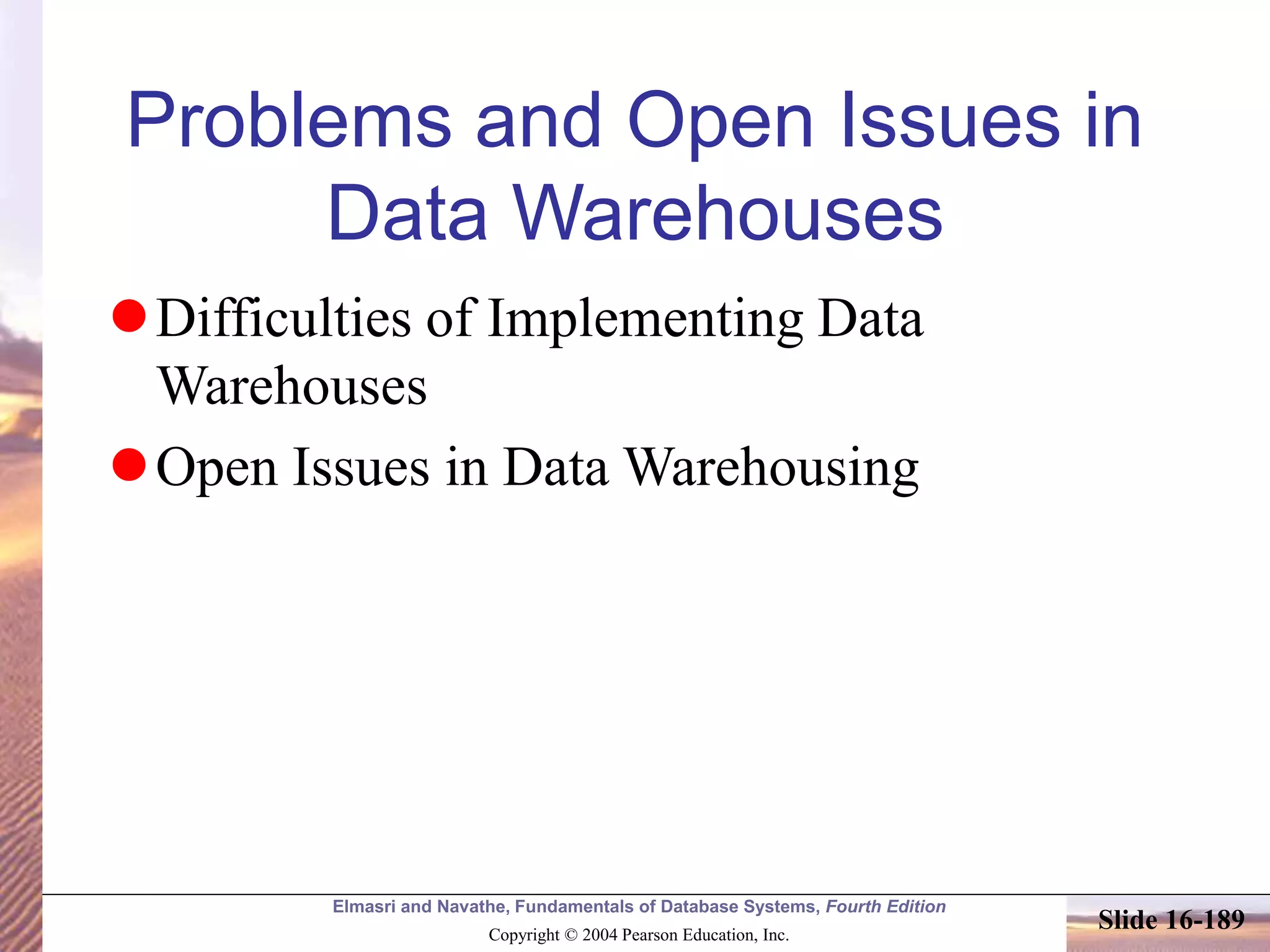 Elmasri and Navathe, Fundamentals of Database Systems, Fourth Edition
Copyright © 2004 Pearson Education, Inc.
Slide 16-189
Problems and Open Issues in
Data Warehouses
Difficulties of Implementing Data
Warehouses
Open Issues in Data Warehousing
 