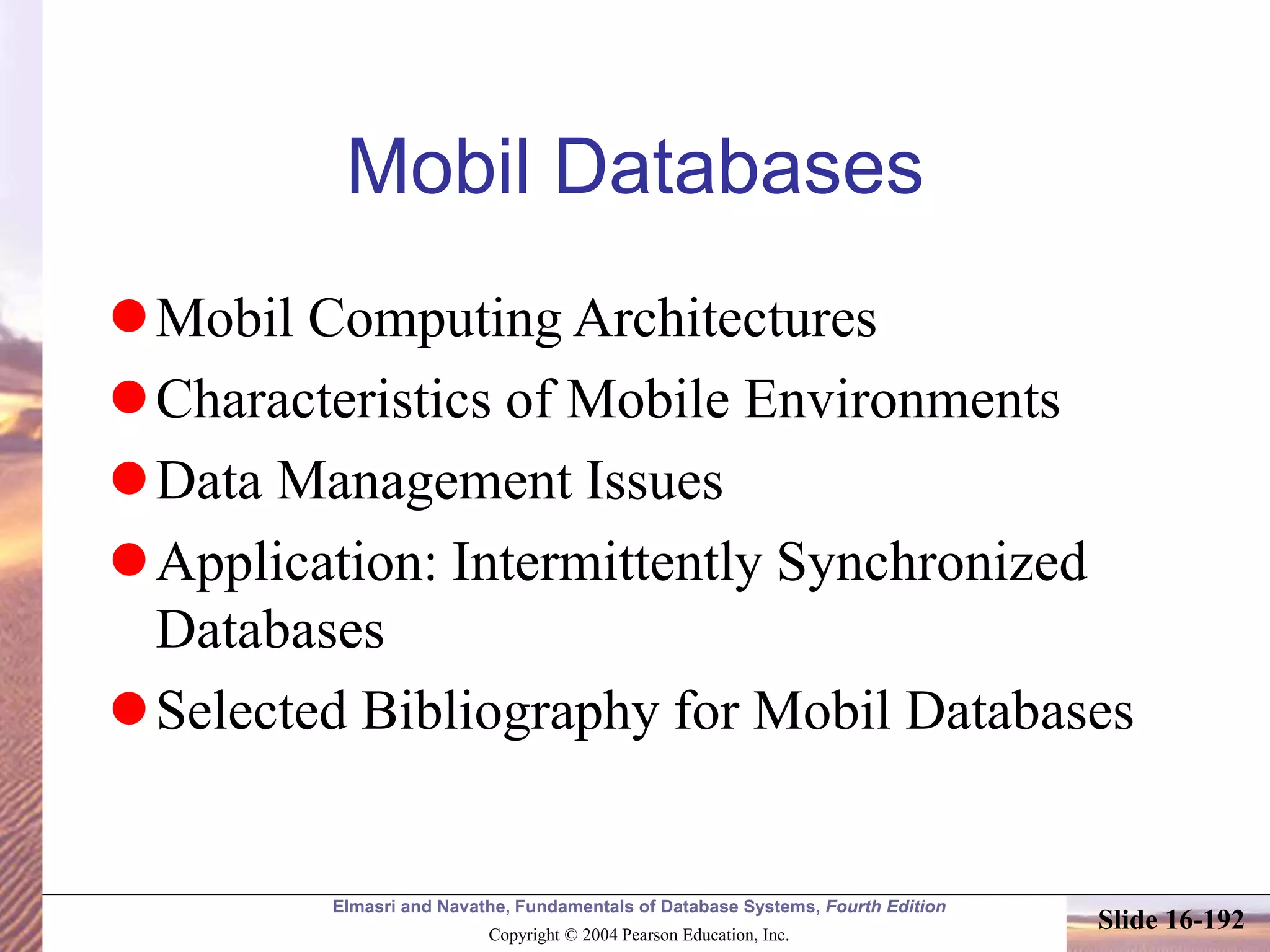 Elmasri and Navathe, Fundamentals of Database Systems, Fourth Edition
Copyright © 2004 Pearson Education, Inc.
Slide 16-192
Mobil Databases
Mobil Computing Architectures
Characteristics of Mobile Environments
Data Management Issues
Application: Intermittently Synchronized
Databases
Selected Bibliography for Mobil Databases
 