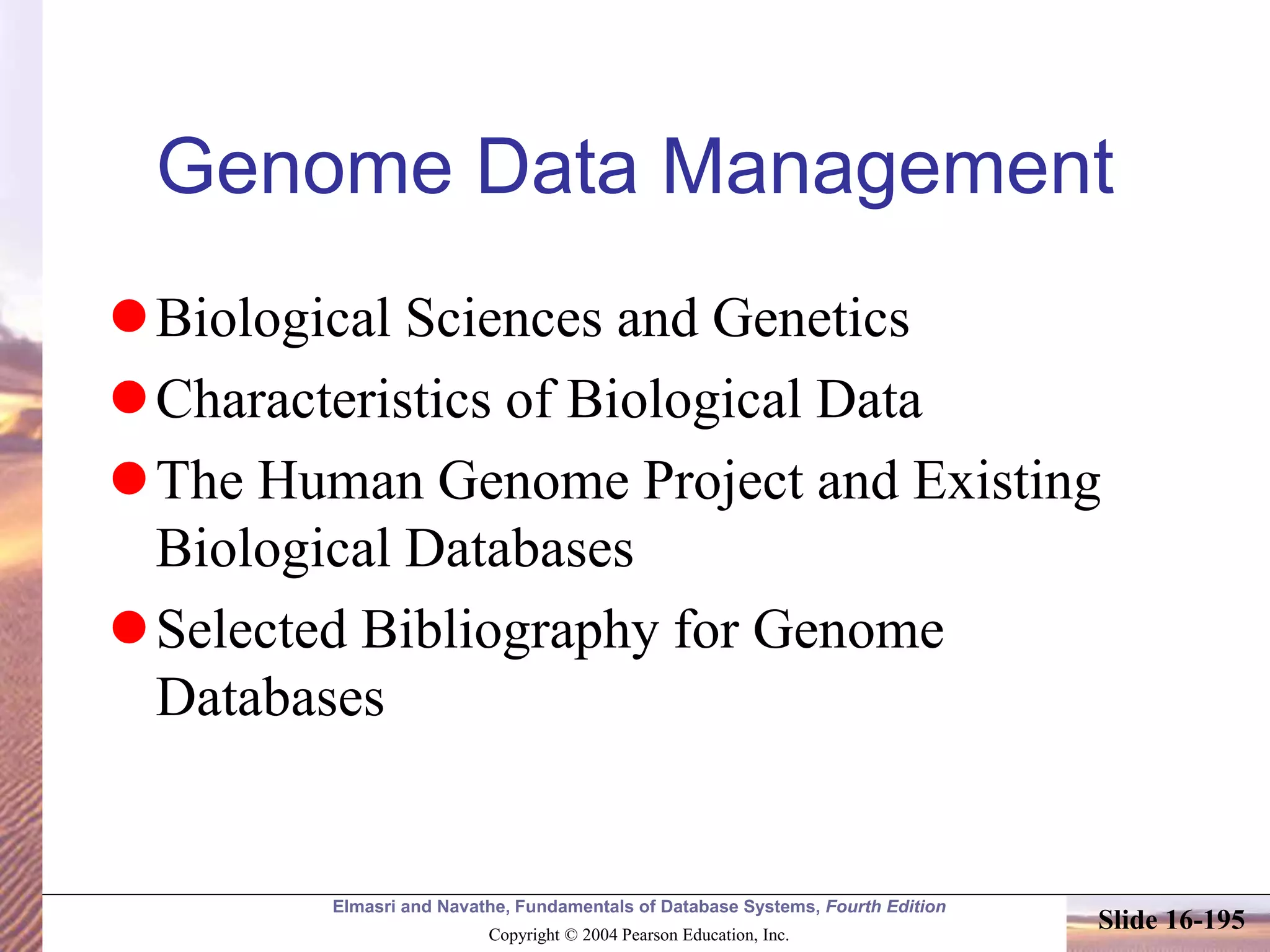 Elmasri and Navathe, Fundamentals of Database Systems, Fourth Edition
Copyright © 2004 Pearson Education, Inc.
Slide 16-195
Genome Data Management
Biological Sciences and Genetics
Characteristics of Biological Data
The Human Genome Project and Existing
Biological Databases
Selected Bibliography for Genome
Databases
 