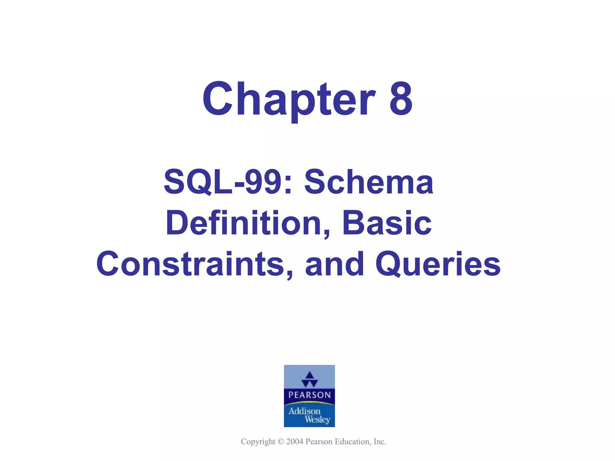 Copyright © 2004 Pearson Education, Inc.
Chapter 8
SQL-99: Schema
Definition, Basic
Constraints, and Queries
 