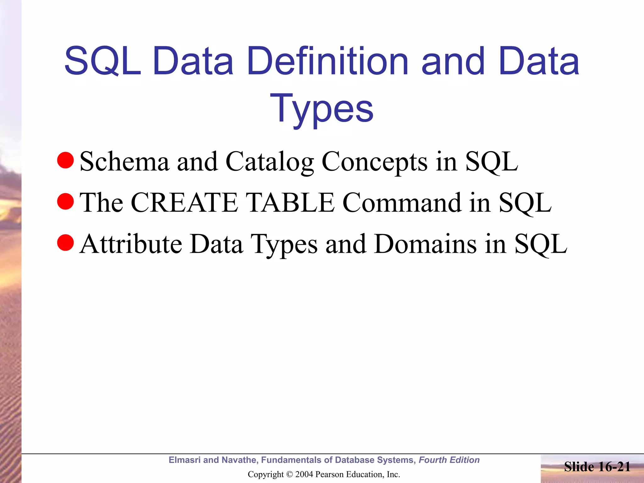 Elmasri and Navathe, Fundamentals of Database Systems, Fourth Edition
Copyright © 2004 Pearson Education, Inc.
Slide 16-21
SQL Data Definition and Data
Types
Schema and Catalog Concepts in SQL
The CREATE TABLE Command in SQL
Attribute Data Types and Domains in SQL
 