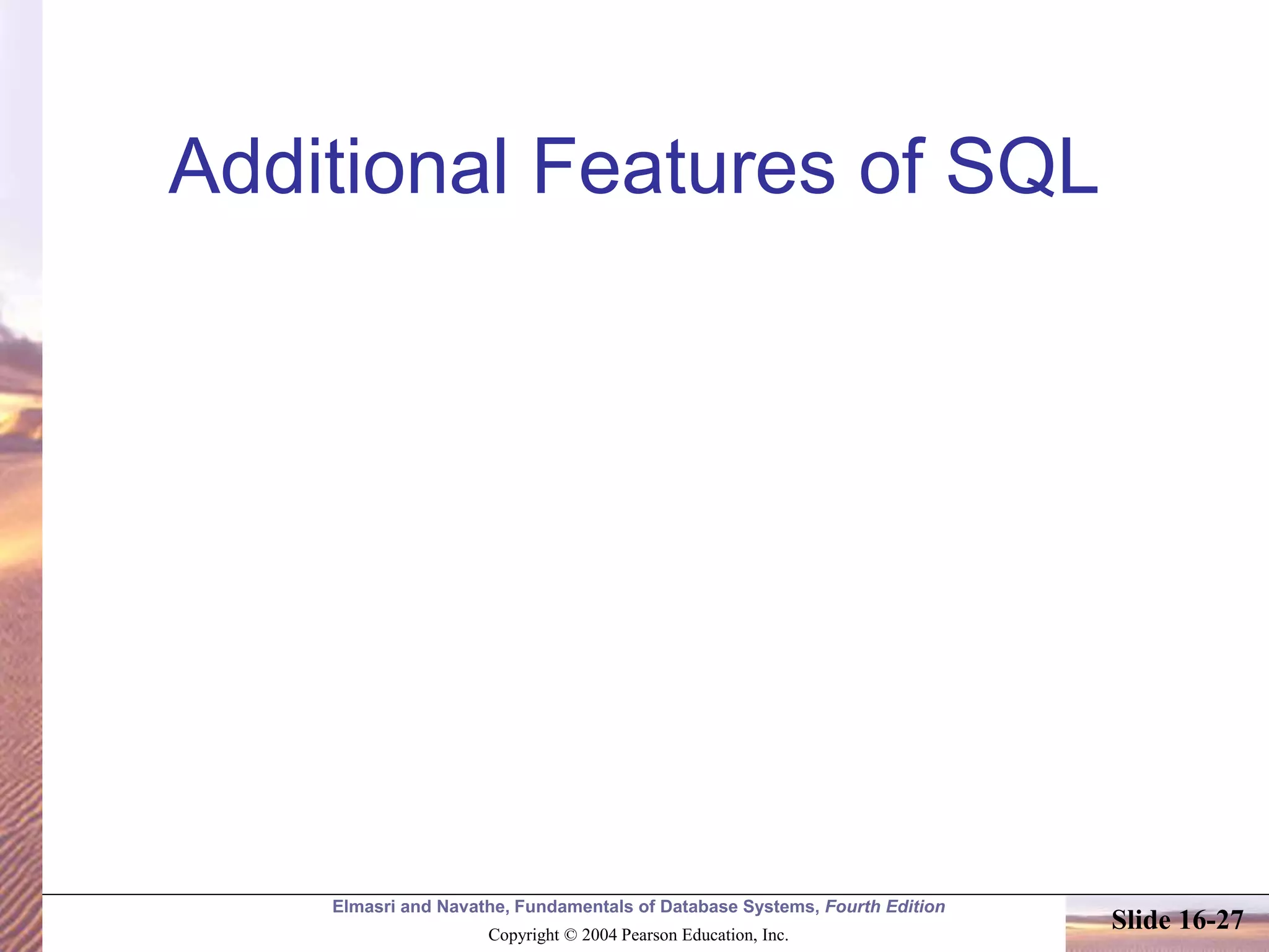 Elmasri and Navathe, Fundamentals of Database Systems, Fourth Edition
Copyright © 2004 Pearson Education, Inc.
Slide 16-27
Additional Features of SQL
 