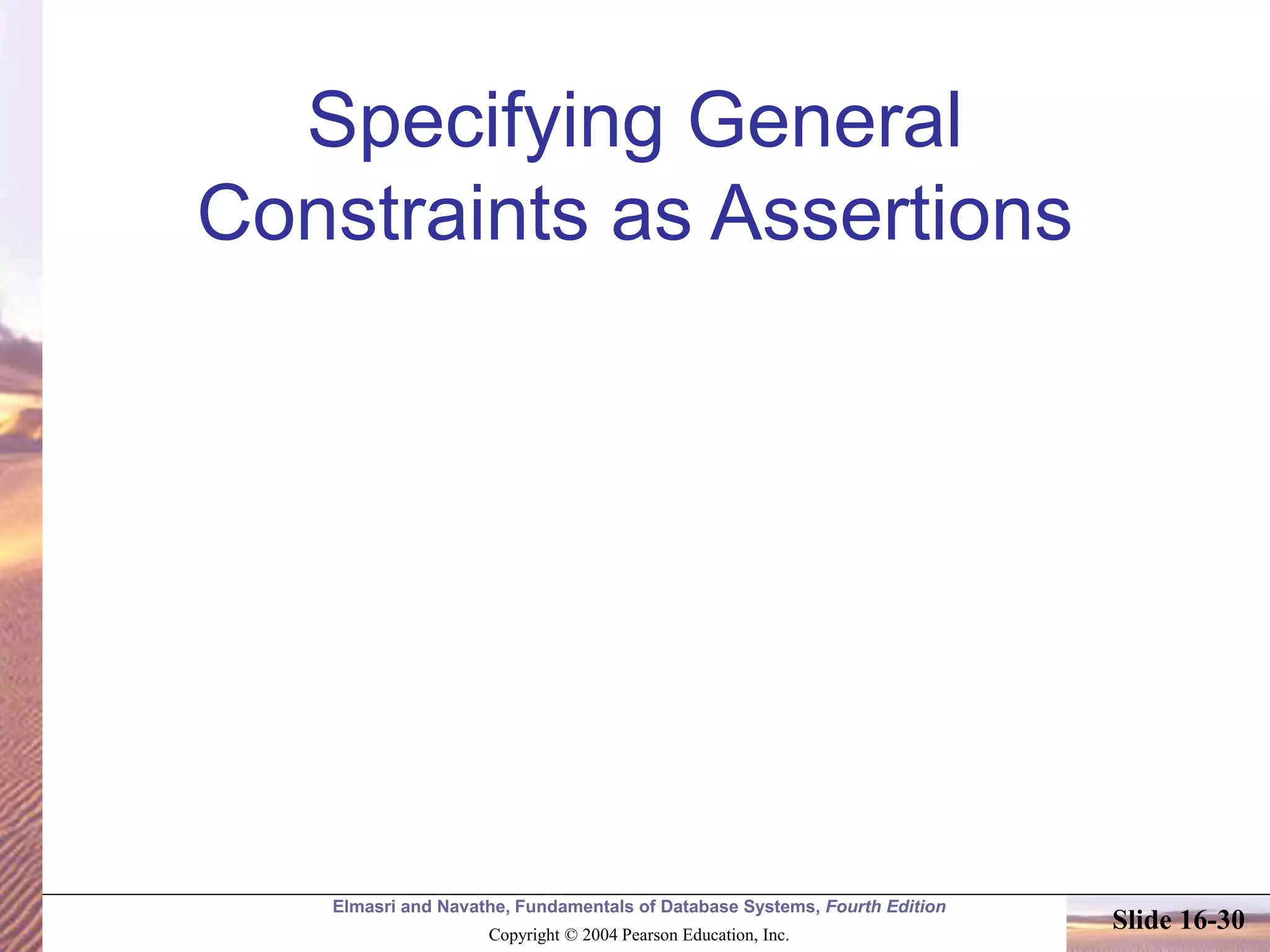 Elmasri and Navathe, Fundamentals of Database Systems, Fourth Edition
Copyright © 2004 Pearson Education, Inc.
Slide 16-30
Specifying General
Constraints as Assertions
 