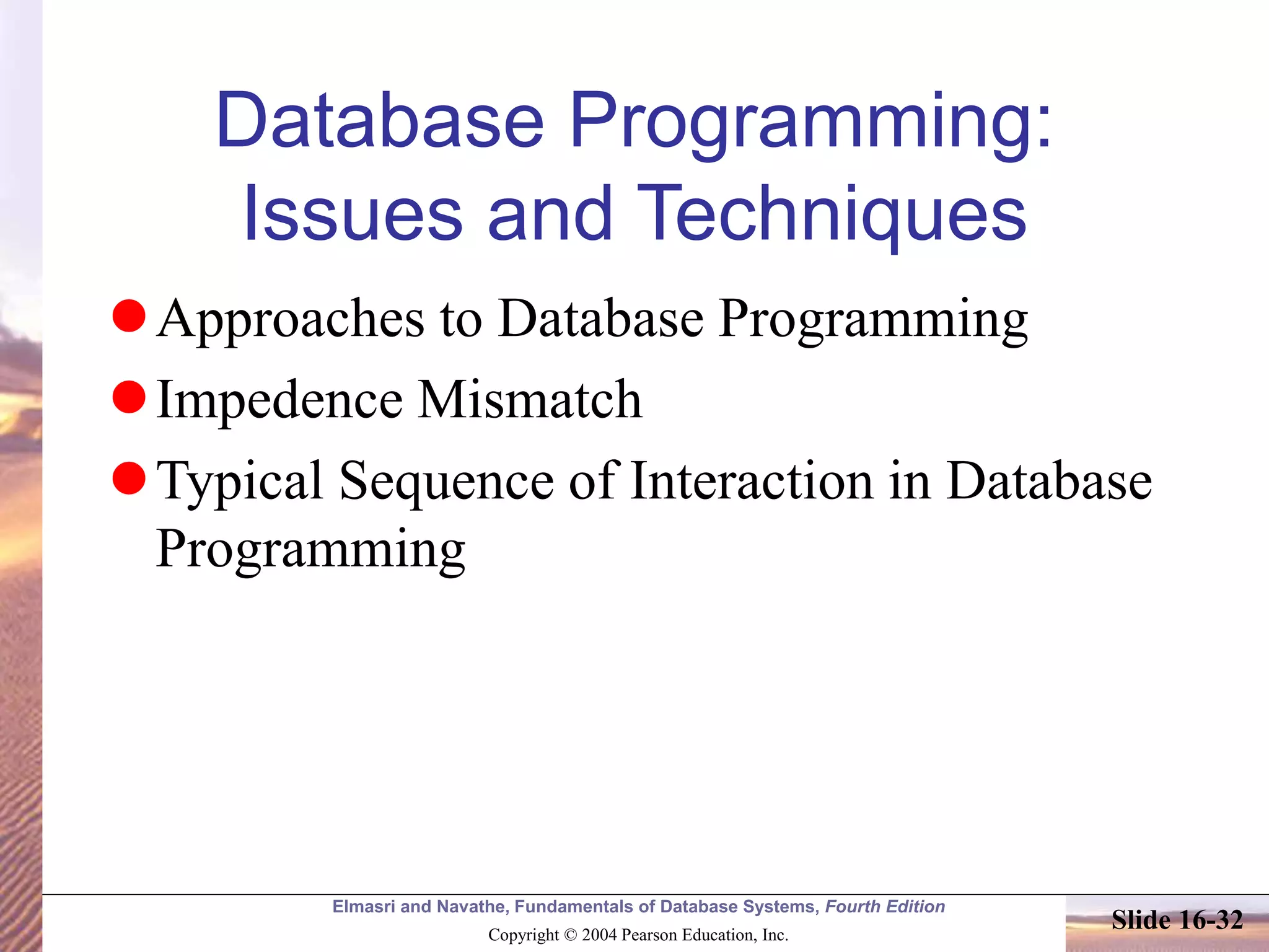 Elmasri and Navathe, Fundamentals of Database Systems, Fourth Edition
Copyright © 2004 Pearson Education, Inc.
Slide 16-32
Database Programming:
Issues and Techniques
Approaches to Database Programming
Impedence Mismatch
Typical Sequence of Interaction in Database
Programming
 