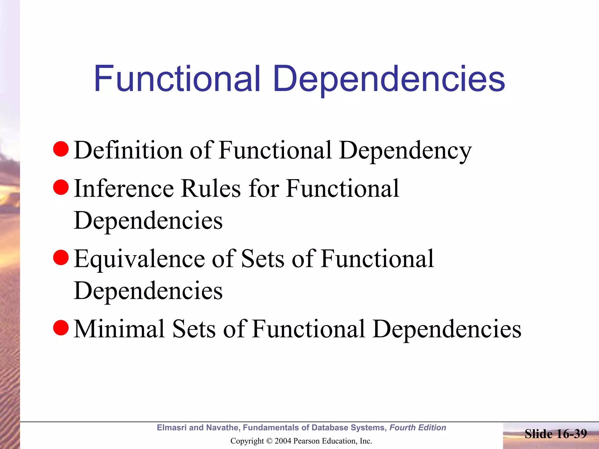 Elmasri and Navathe, Fundamentals of Database Systems, Fourth Edition
Copyright © 2004 Pearson Education, Inc.
Slide 16-39
Functional Dependencies
Definition of Functional Dependency
Inference Rules for Functional
Dependencies
Equivalence of Sets of Functional
Dependencies
Minimal Sets of Functional Dependencies
 
