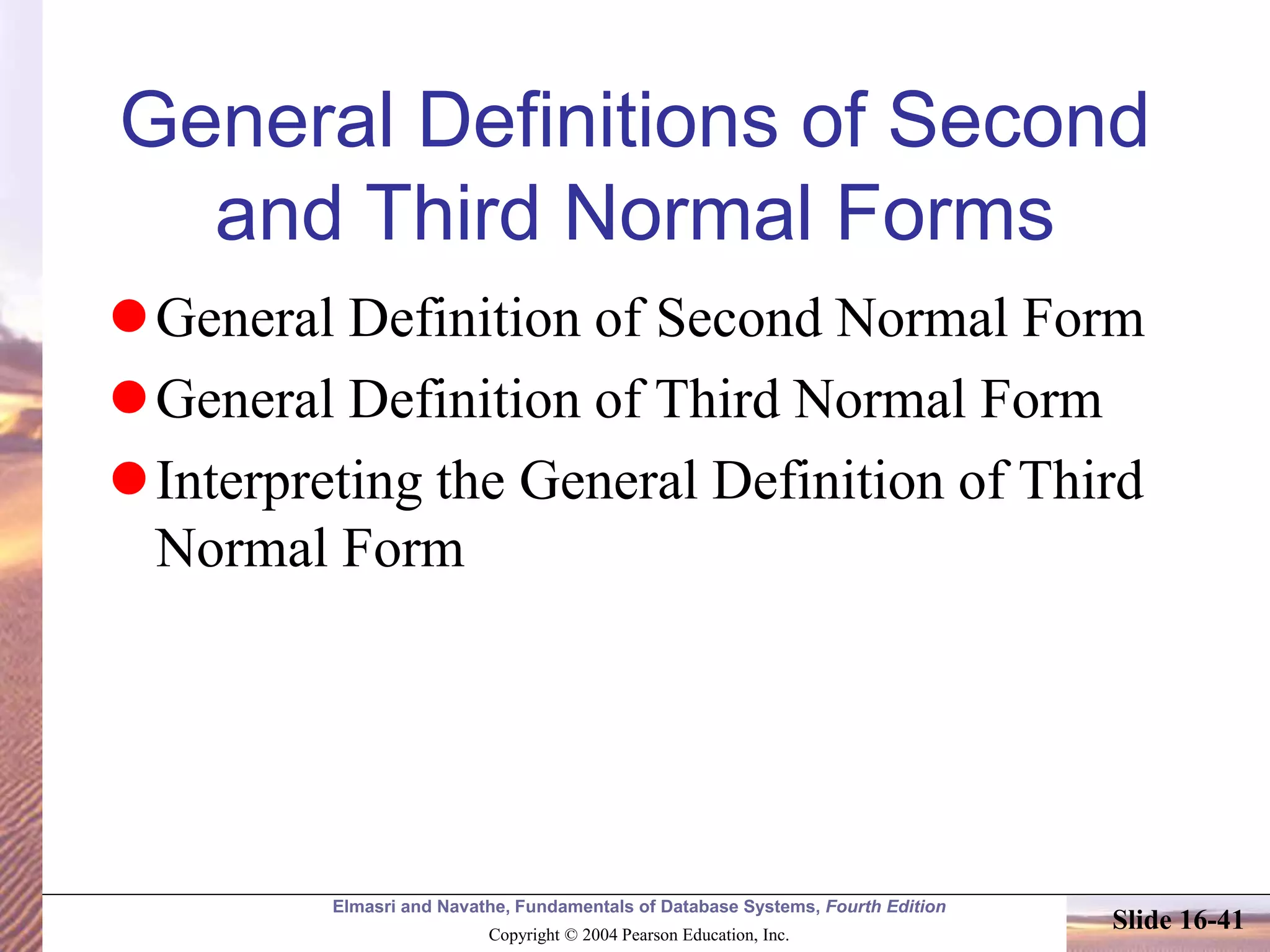 Elmasri and Navathe, Fundamentals of Database Systems, Fourth Edition
Copyright © 2004 Pearson Education, Inc.
Slide 16-41
General Definitions of Second
and Third Normal Forms
General Definition of Second Normal Form
General Definition of Third Normal Form
Interpreting the General Definition of Third
Normal Form
 
