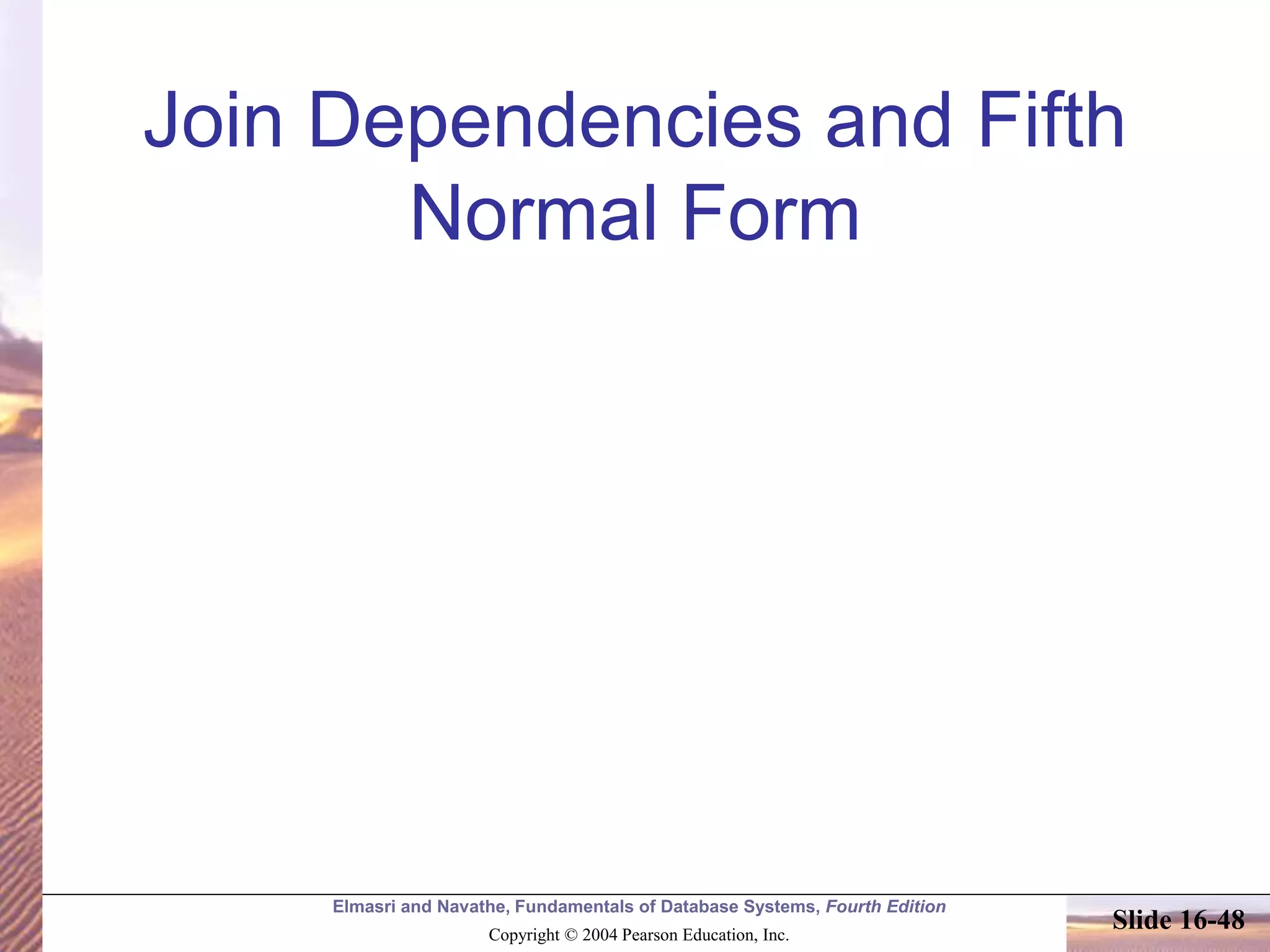 Elmasri and Navathe, Fundamentals of Database Systems, Fourth Edition
Copyright © 2004 Pearson Education, Inc.
Slide 16-48
Join Dependencies and Fifth
Normal Form
 