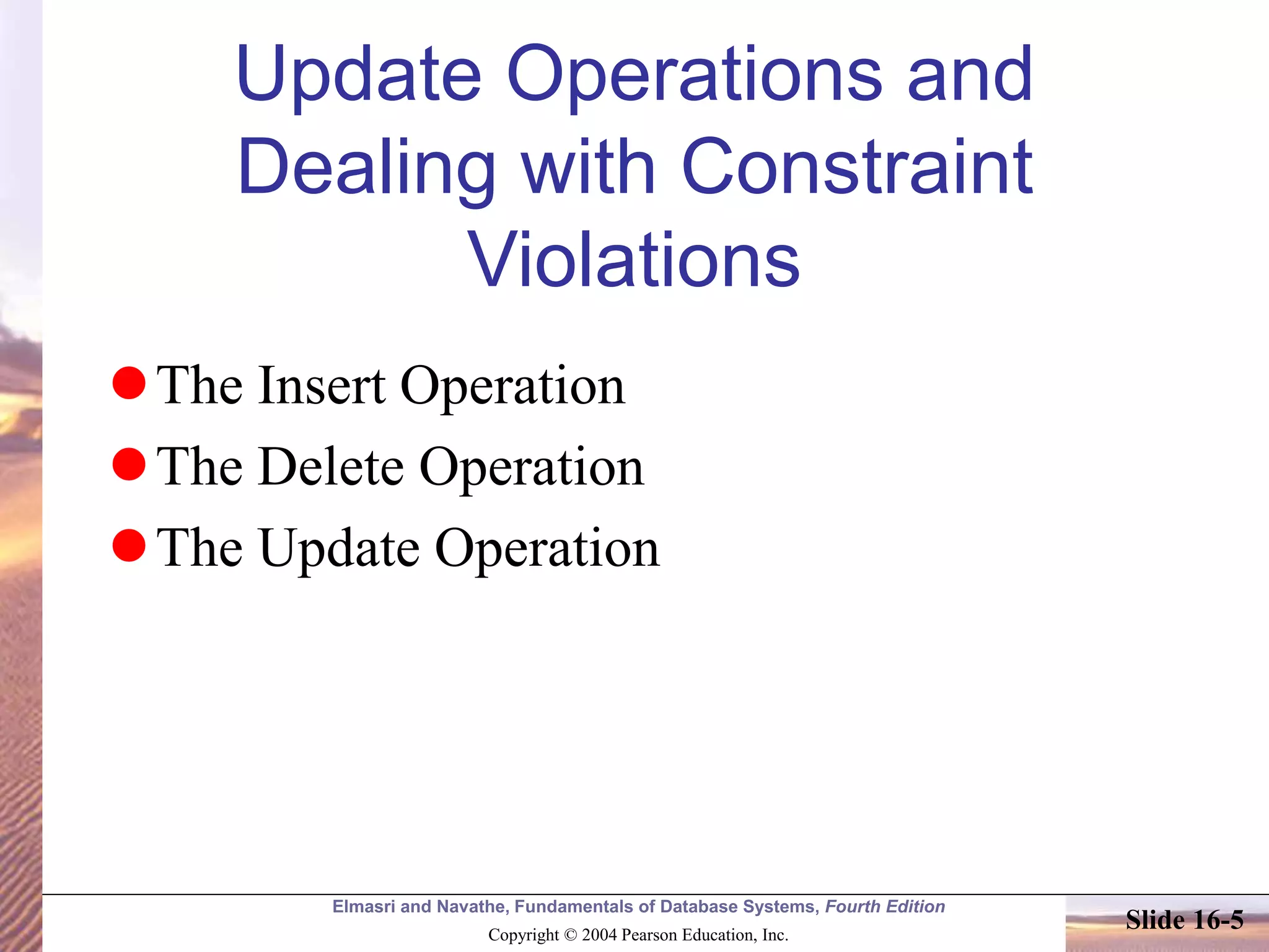 Elmasri and Navathe, Fundamentals of Database Systems, Fourth Edition
Copyright © 2004 Pearson Education, Inc.
Slide 16-5
Update Operations and
Dealing with Constraint
Violations
The Insert Operation
The Delete Operation
The Update Operation
 