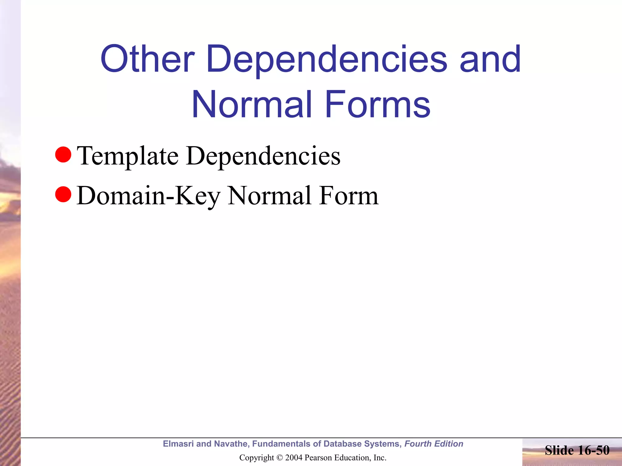 Elmasri and Navathe, Fundamentals of Database Systems, Fourth Edition
Copyright © 2004 Pearson Education, Inc.
Slide 16-50
Other Dependencies and
Normal Forms
Template Dependencies
Domain-Key Normal Form
 