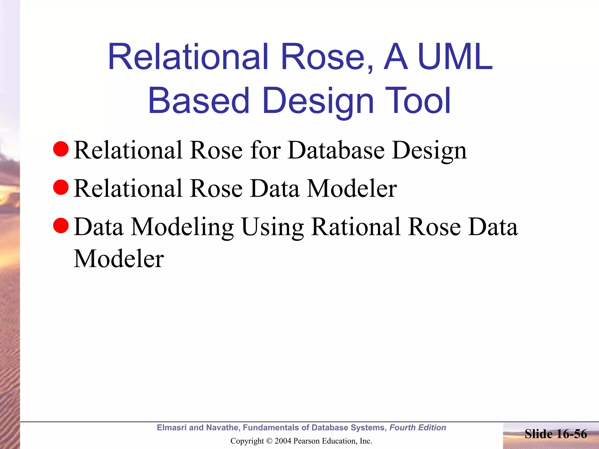 Elmasri and Navathe, Fundamentals of Database Systems, Fourth Edition
Copyright © 2004 Pearson Education, Inc.
Slide 16-56
Relational Rose, A UML
Based Design Tool
Relational Rose for Database Design
Relational Rose Data Modeler
Data Modeling Using Rational Rose Data
Modeler
 