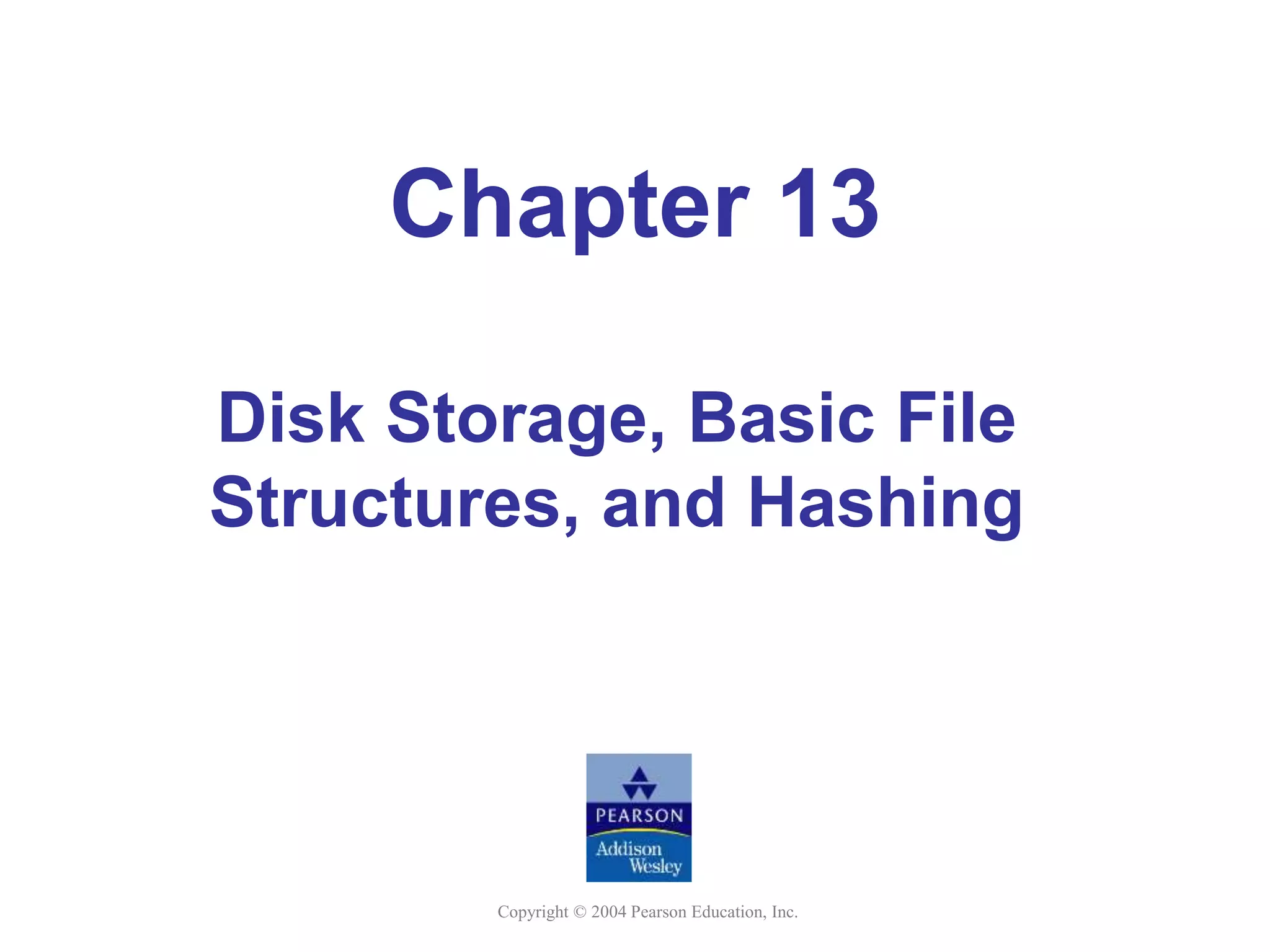 Copyright © 2004 Pearson Education, Inc.
Chapter 13
Disk Storage, Basic File
Structures, and Hashing
 