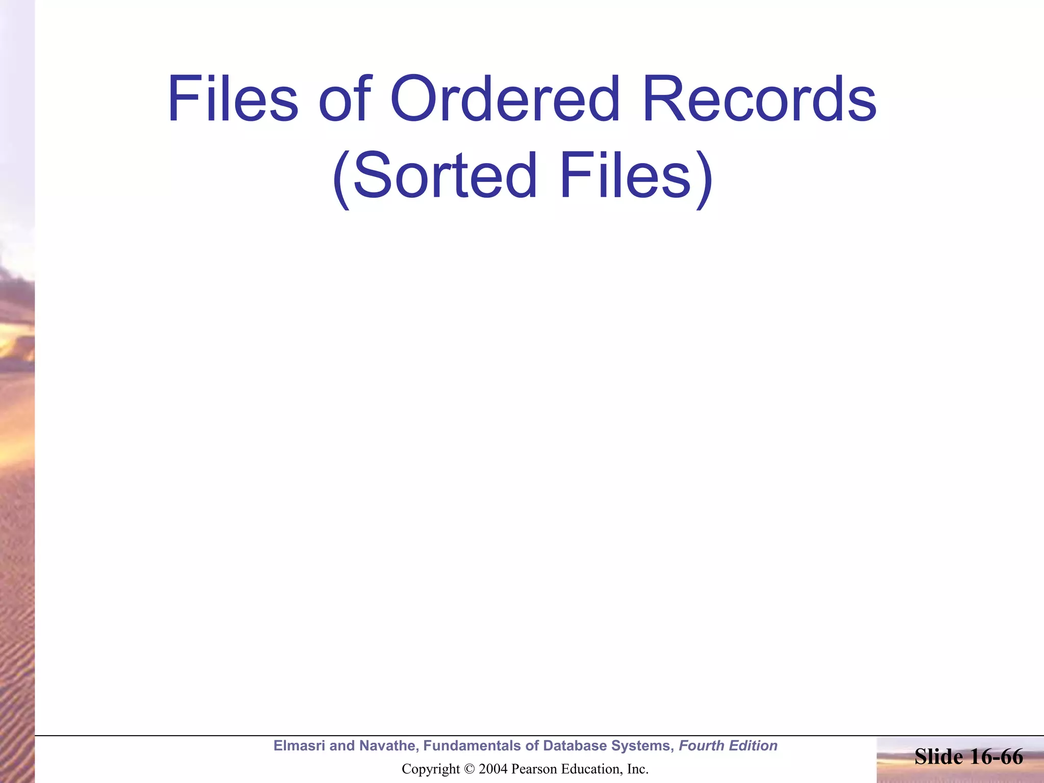Elmasri and Navathe, Fundamentals of Database Systems, Fourth Edition
Copyright © 2004 Pearson Education, Inc.
Slide 16-66
Files of Ordered Records
(Sorted Files)
 