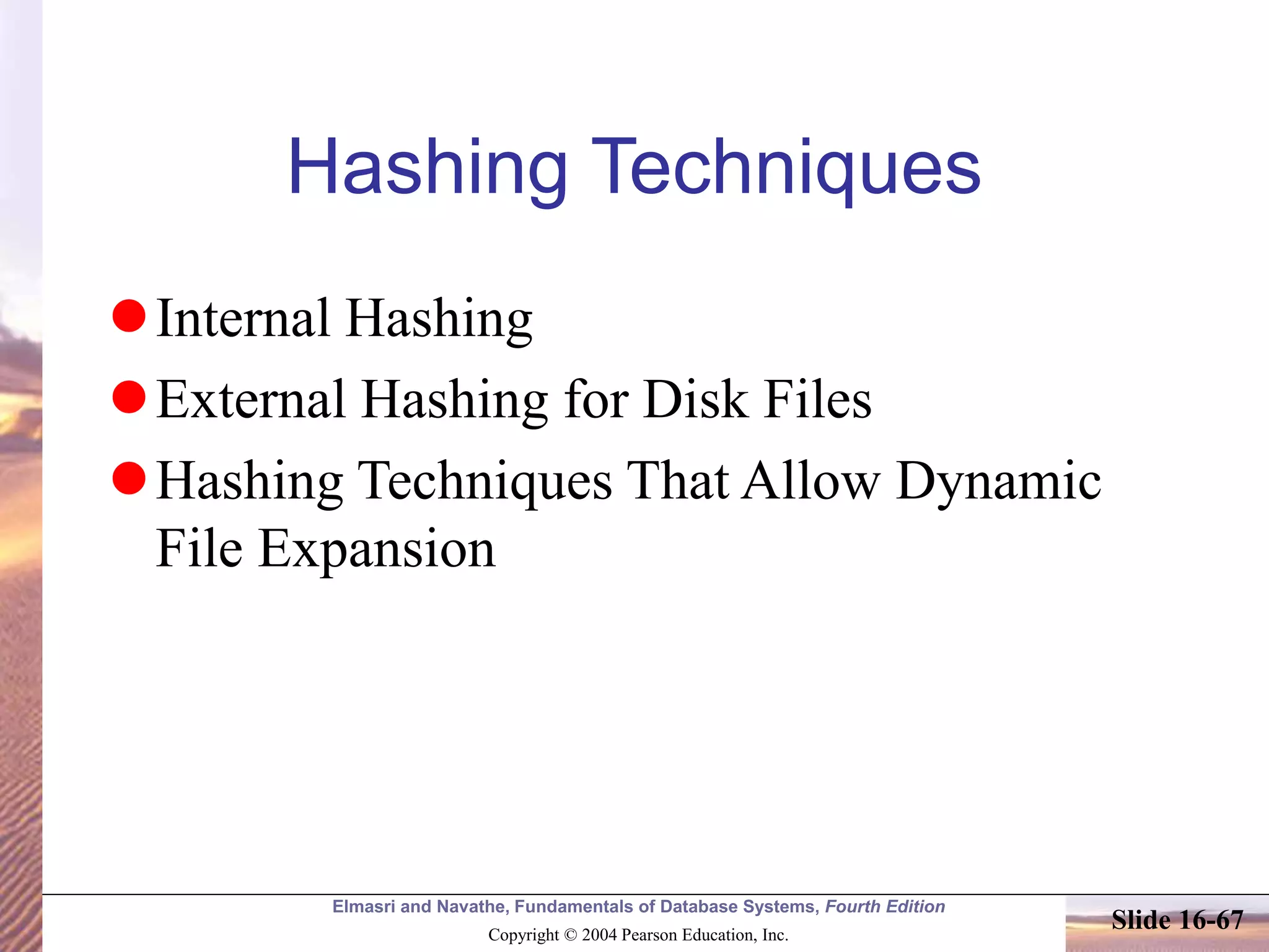 Elmasri and Navathe, Fundamentals of Database Systems, Fourth Edition
Copyright © 2004 Pearson Education, Inc.
Slide 16-67
Hashing Techniques
Internal Hashing
External Hashing for Disk Files
Hashing Techniques That Allow Dynamic
File Expansion
 