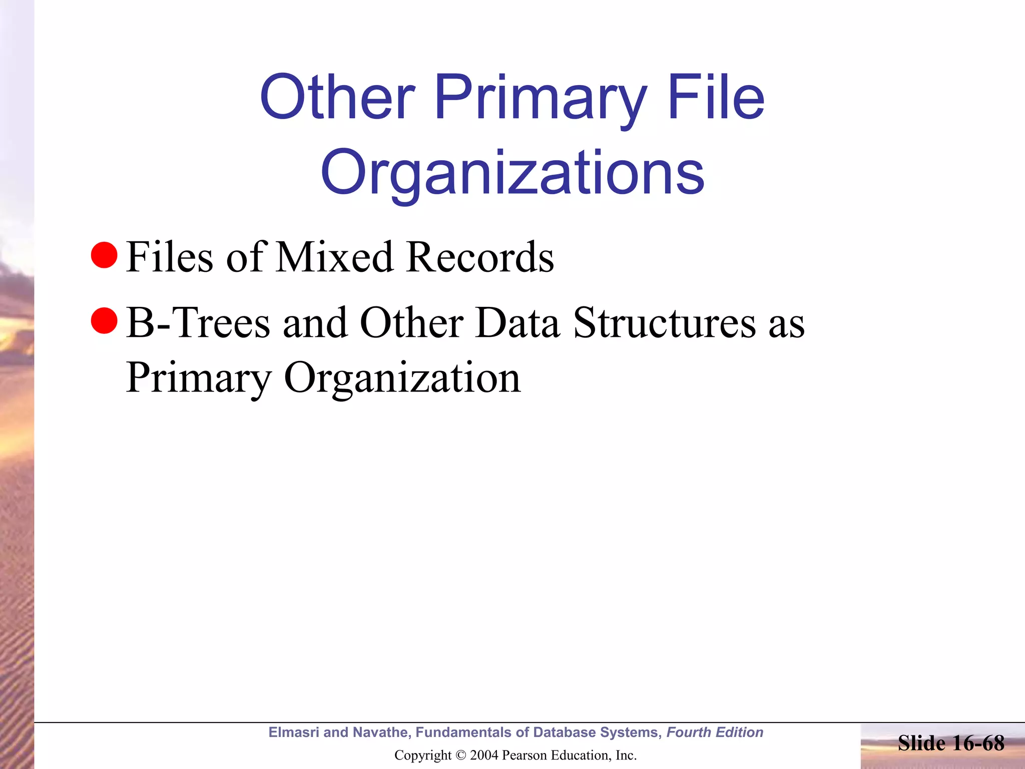 Elmasri and Navathe, Fundamentals of Database Systems, Fourth Edition
Copyright © 2004 Pearson Education, Inc.
Slide 16-68
Other Primary File
Organizations
Files of Mixed Records
B-Trees and Other Data Structures as
Primary Organization
 