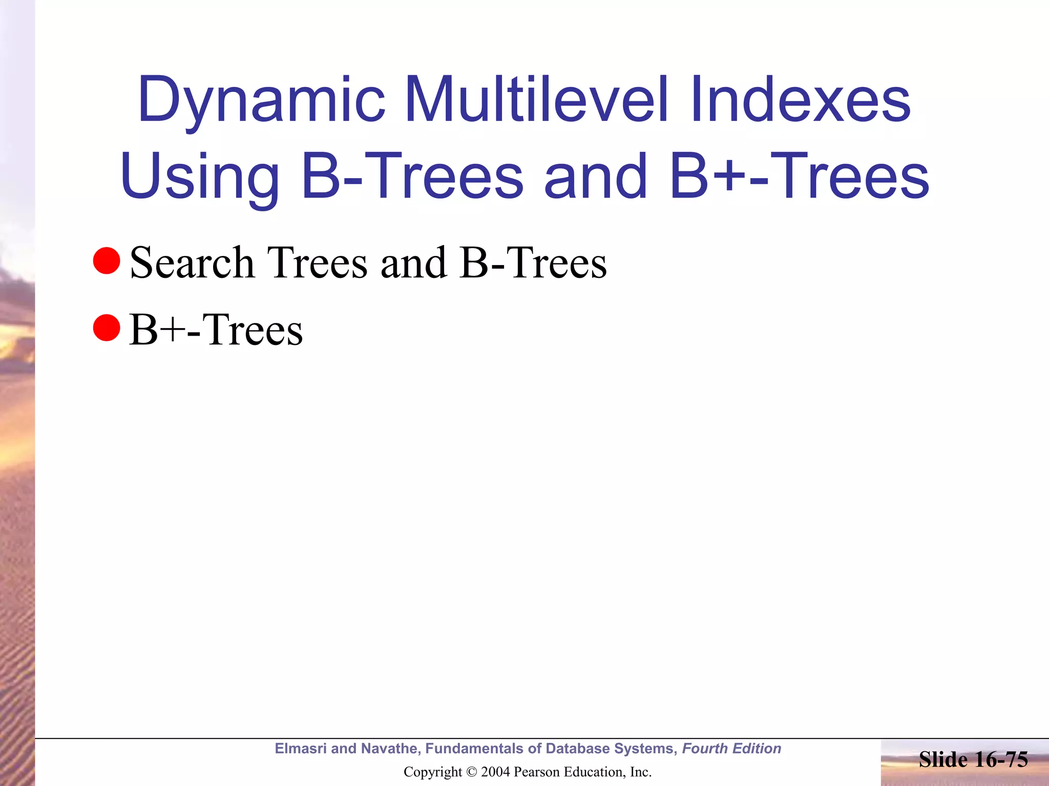 Elmasri and Navathe, Fundamentals of Database Systems, Fourth Edition
Copyright © 2004 Pearson Education, Inc.
Slide 16-75
Dynamic Multilevel Indexes
Using B-Trees and B+-Trees
Search Trees and B-Trees
B+-Trees
 
