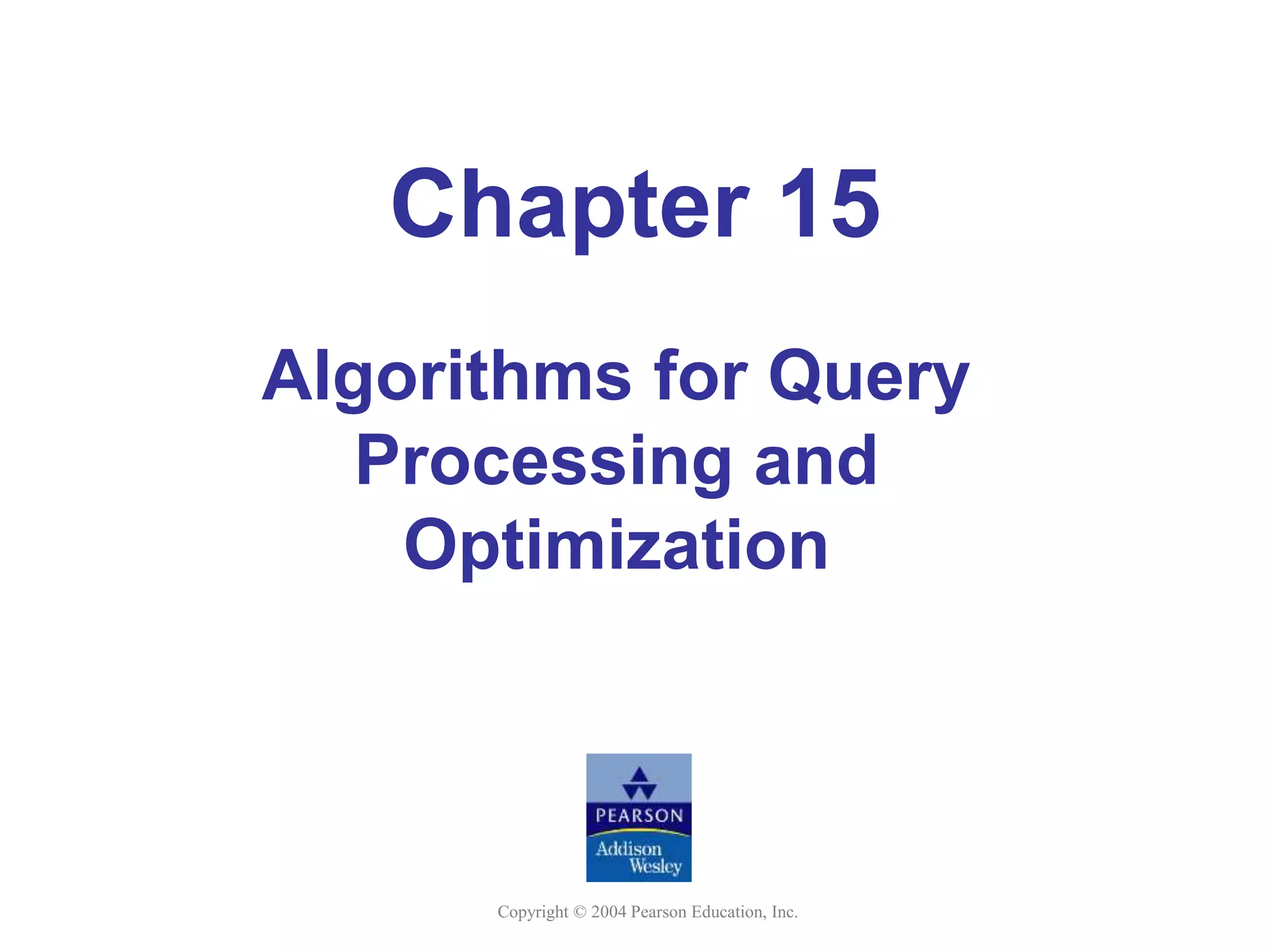 Copyright © 2004 Pearson Education, Inc.
Chapter 15
Algorithms for Query
Processing and
Optimization
 