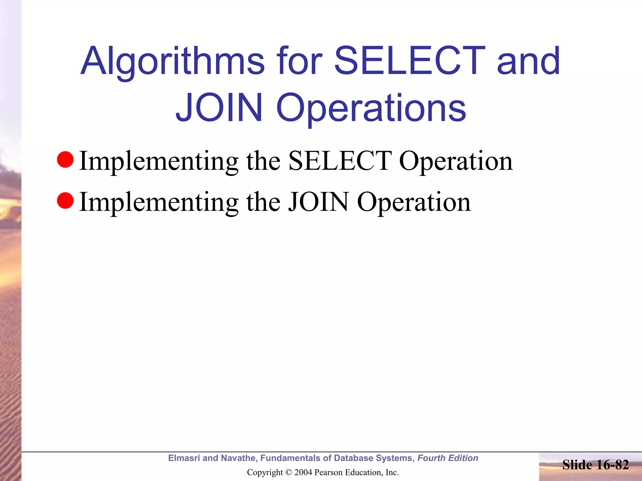 Elmasri and Navathe, Fundamentals of Database Systems, Fourth Edition
Copyright © 2004 Pearson Education, Inc.
Slide 16-82
Algorithms for SELECT and
JOIN Operations
Implementing the SELECT Operation
Implementing the JOIN Operation
 