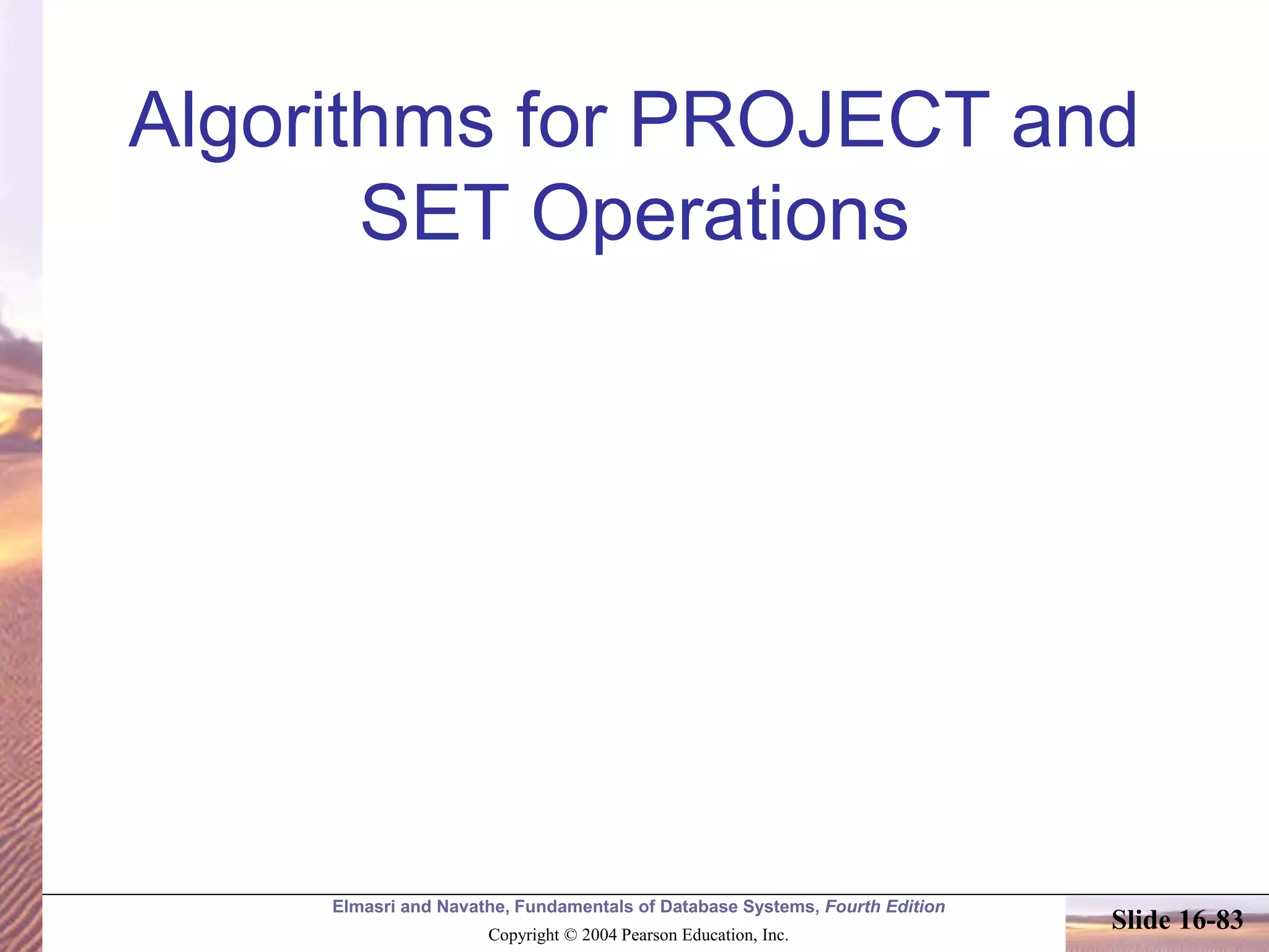 Elmasri and Navathe, Fundamentals of Database Systems, Fourth Edition
Copyright © 2004 Pearson Education, Inc.
Slide 16-83
Algorithms for PROJECT and
SET Operations
 