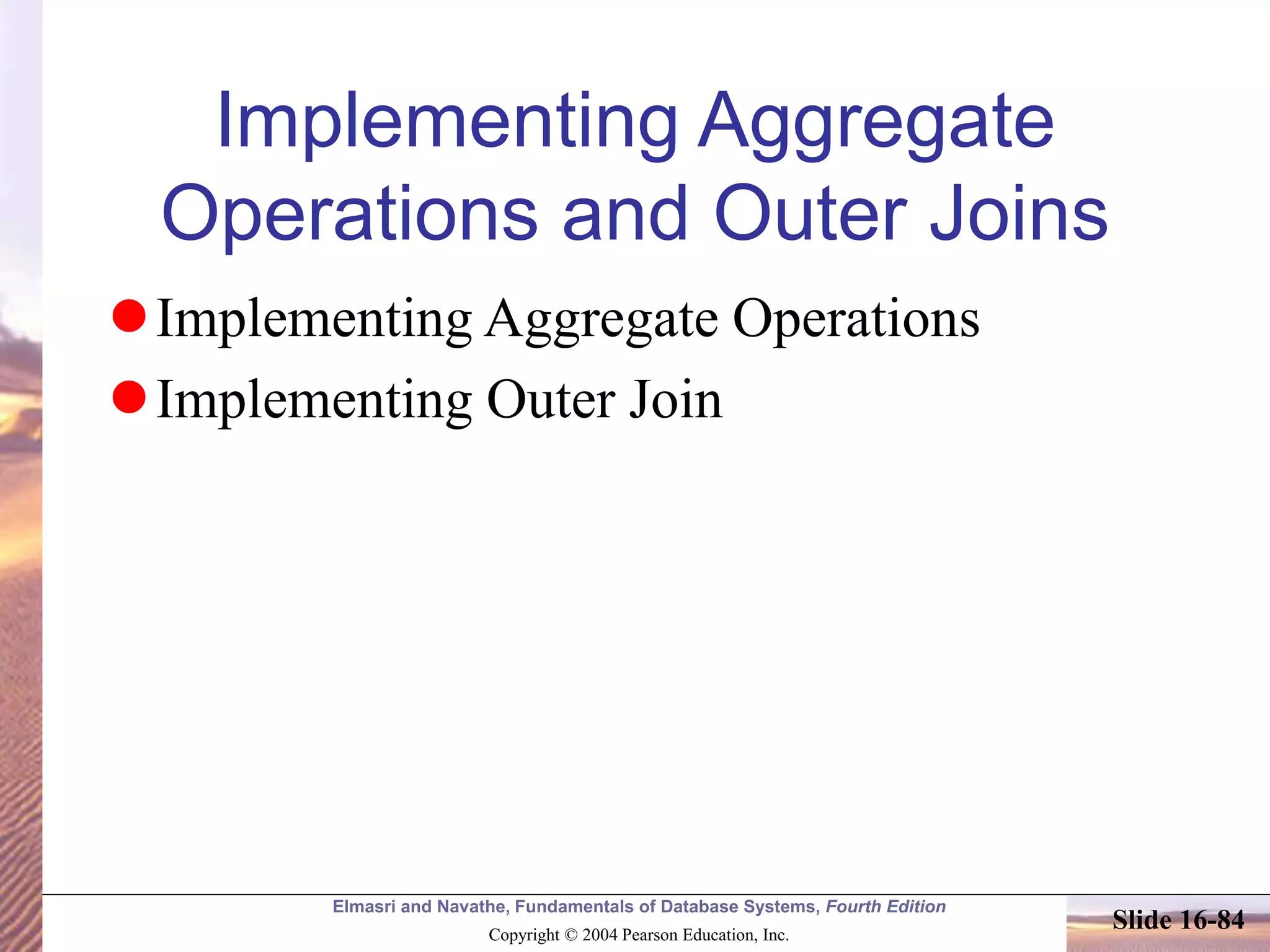 Elmasri and Navathe, Fundamentals of Database Systems, Fourth Edition
Copyright © 2004 Pearson Education, Inc.
Slide 16-84
Implementing Aggregate
Operations and Outer Joins
Implementing Aggregate Operations
Implementing Outer Join
 