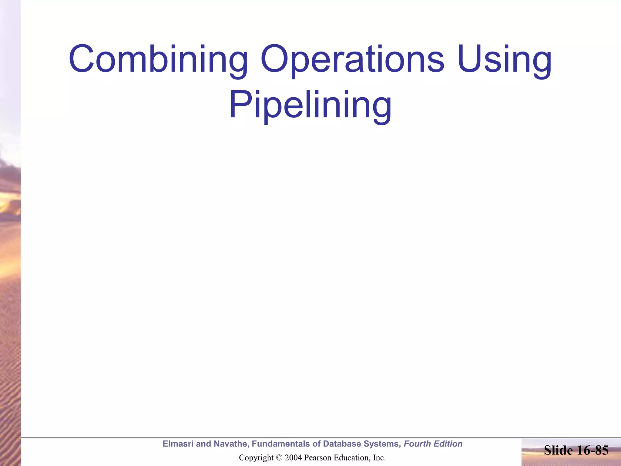 Elmasri and Navathe, Fundamentals of Database Systems, Fourth Edition
Copyright © 2004 Pearson Education, Inc.
Slide 16-85
Combining Operations Using
Pipelining
 