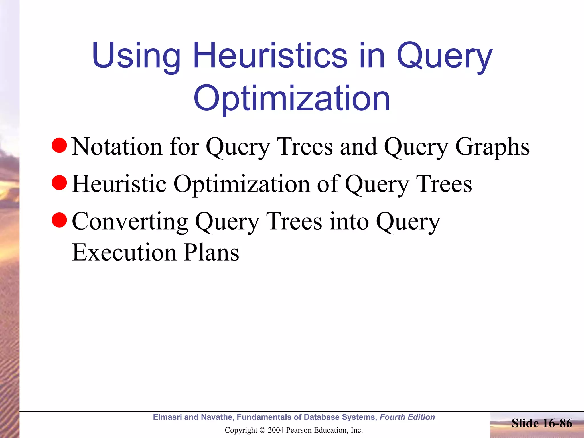 Elmasri and Navathe, Fundamentals of Database Systems, Fourth Edition
Copyright © 2004 Pearson Education, Inc.
Slide 16-86
Using Heuristics in Query
Optimization
Notation for Query Trees and Query Graphs
Heuristic Optimization of Query Trees
Converting Query Trees into Query
Execution Plans
 