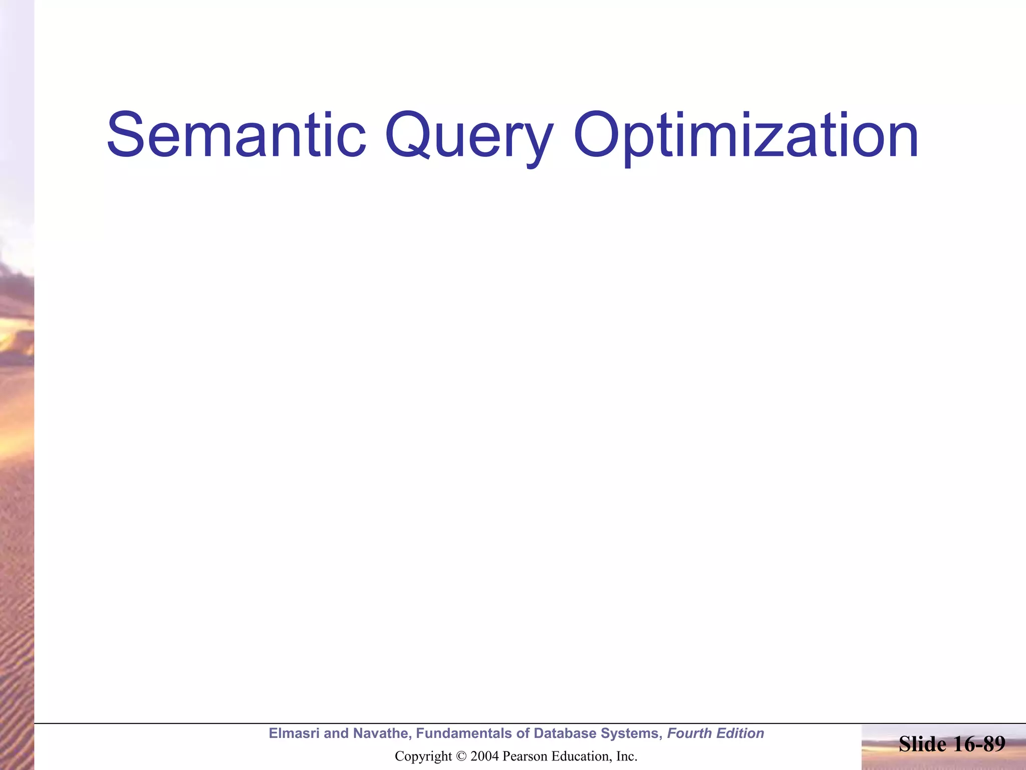 Elmasri and Navathe, Fundamentals of Database Systems, Fourth Edition
Copyright © 2004 Pearson Education, Inc.
Slide 16-89
Semantic Query Optimization
 