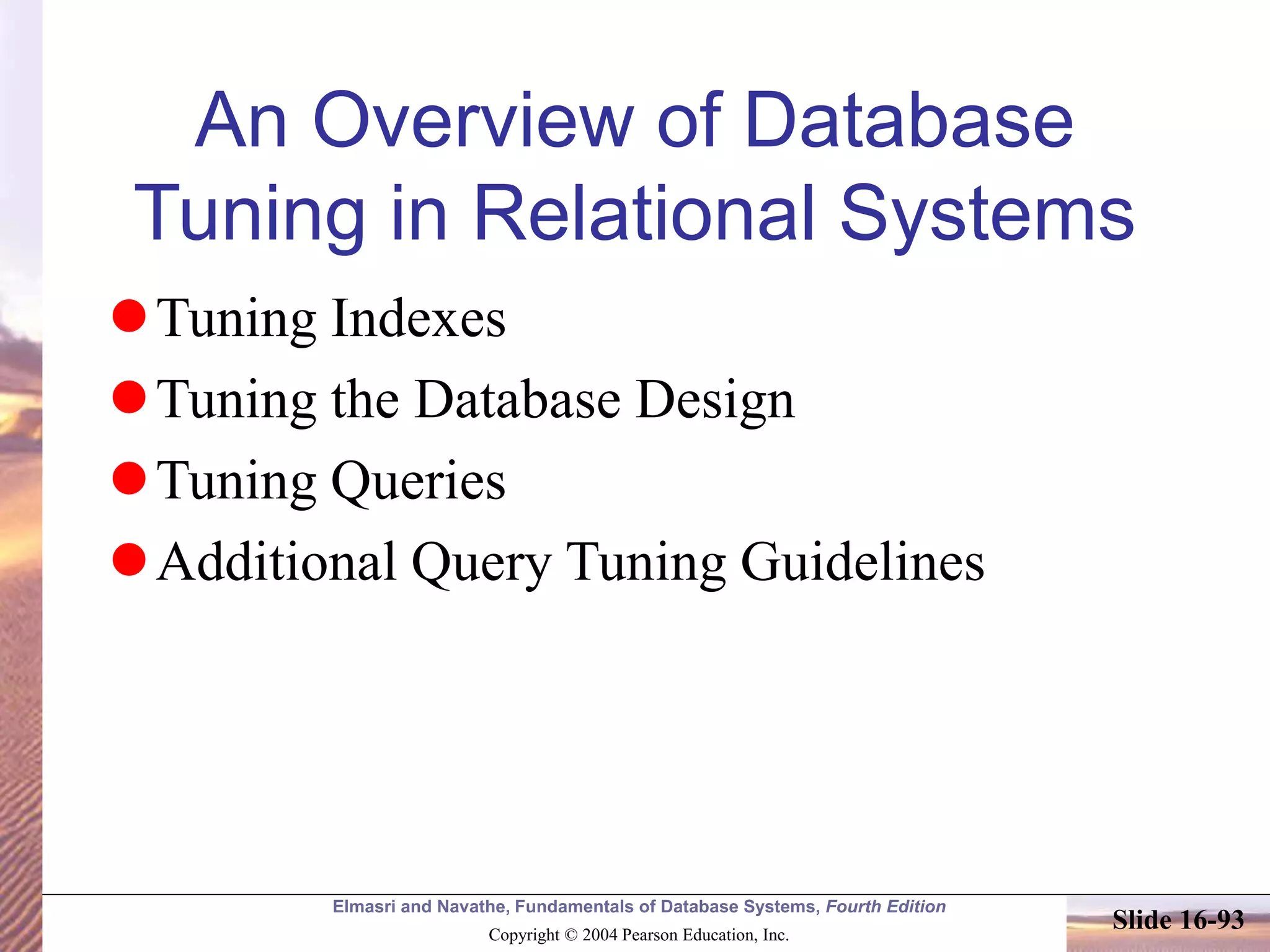 Elmasri and Navathe, Fundamentals of Database Systems, Fourth Edition
Copyright © 2004 Pearson Education, Inc.
Slide 16-93
An Overview of Database
Tuning in Relational Systems
Tuning Indexes
Tuning the Database Design
Tuning Queries
Additional Query Tuning Guidelines
 