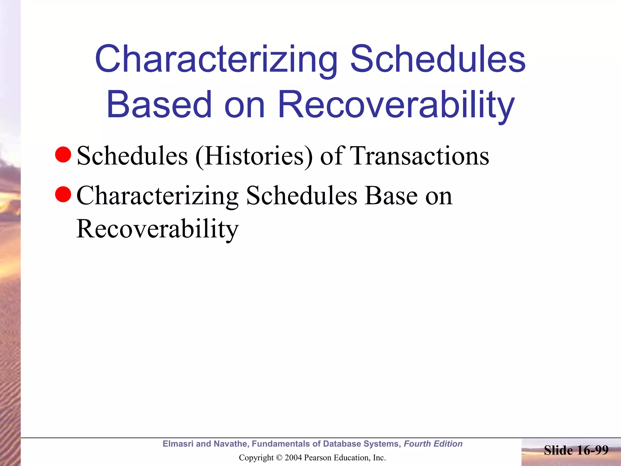 Elmasri and Navathe, Fundamentals of Database Systems, Fourth Edition
Copyright © 2004 Pearson Education, Inc.
Slide 16-99
Characterizing Schedules
Based on Recoverability
Schedules (Histories) of Transactions
Characterizing Schedules Base on
Recoverability
 