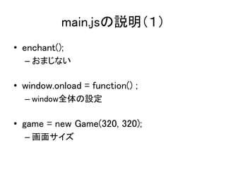 main.jsの説明（１）	
•  enchant();　	
– おまじない	
	
•  window.onload = function() ;	
– window全体の設定	
•  game = new Game(320, 320);	
–...