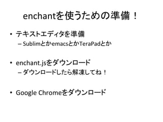 enchantを使うための準備！	
•  テキストエディタを準備	
  
– SublimとかemacsとかTeraPadとか	
  
	
  
•  enchant.jsをダウンロード	
  
– ダウンロードしたら解凍してね！	
  
• ...