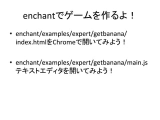 enchantでゲームを作るよ！	
•  enchant/examples/expert/getbanana/
index.htmlをChromeで開いてみよう！	
  
•  enchant/examples/expert/getbanana...