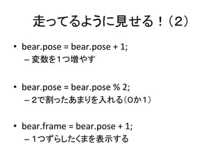 走ってるように見せる！（２）	
•  bear.pose	
  =	
  bear.pose	
  +	
  1;	
  
– 変数を１つ増やす	
  
•  bear.pose	
  =	
  bear.pose	
  %	
  2;	
  ...