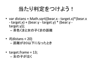 当たり判定をつけよう！	
•  var	
  distans	
  =	
  Math.sqrt((bear.x	
  -­‐	
  target.x)*(bear.x	
  
-­‐	
  target.x)	
  +	
  (bear.y	...