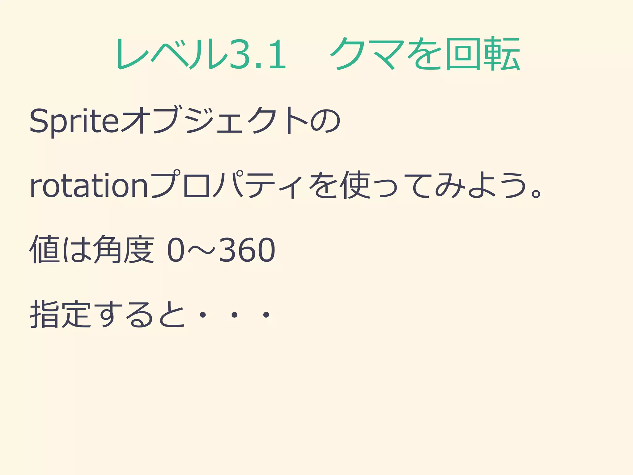 レベル3.1 クマを回転 
Spriteオブジェクトの 
rotationプロパティを使ってみよう。 
値は角度 0～360 
指定すると・・・ 
 
