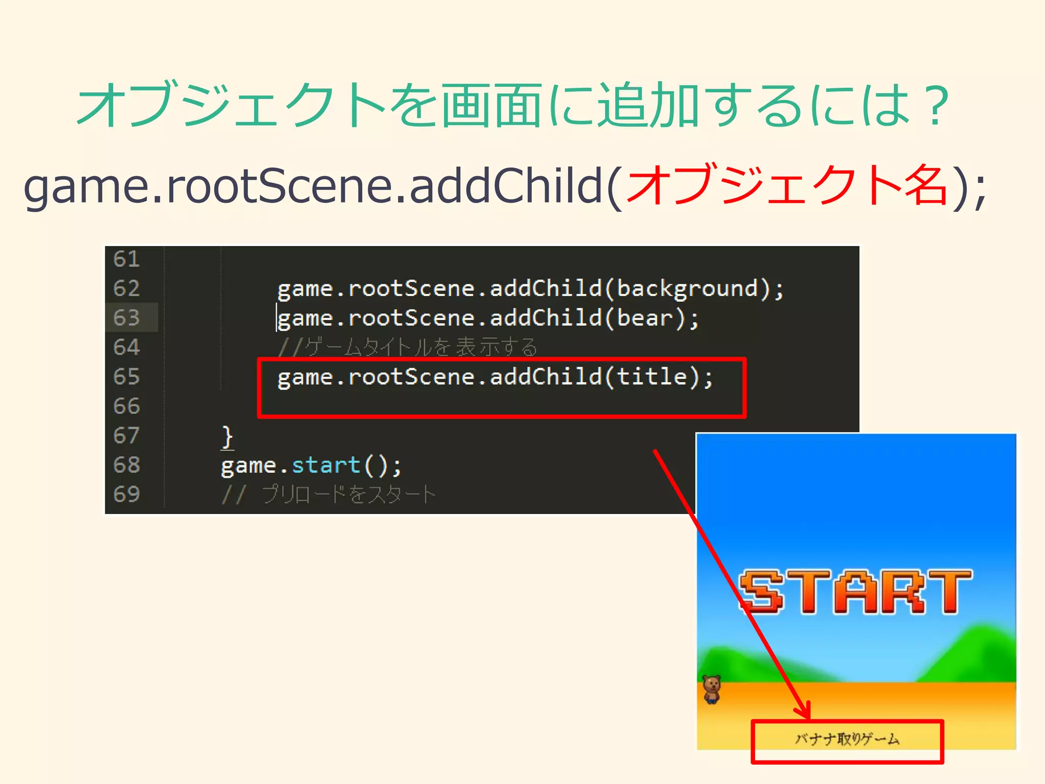 オブジェクトを画面に追加するには？ 
game.rootScene.addChild(オブジェクト名);  