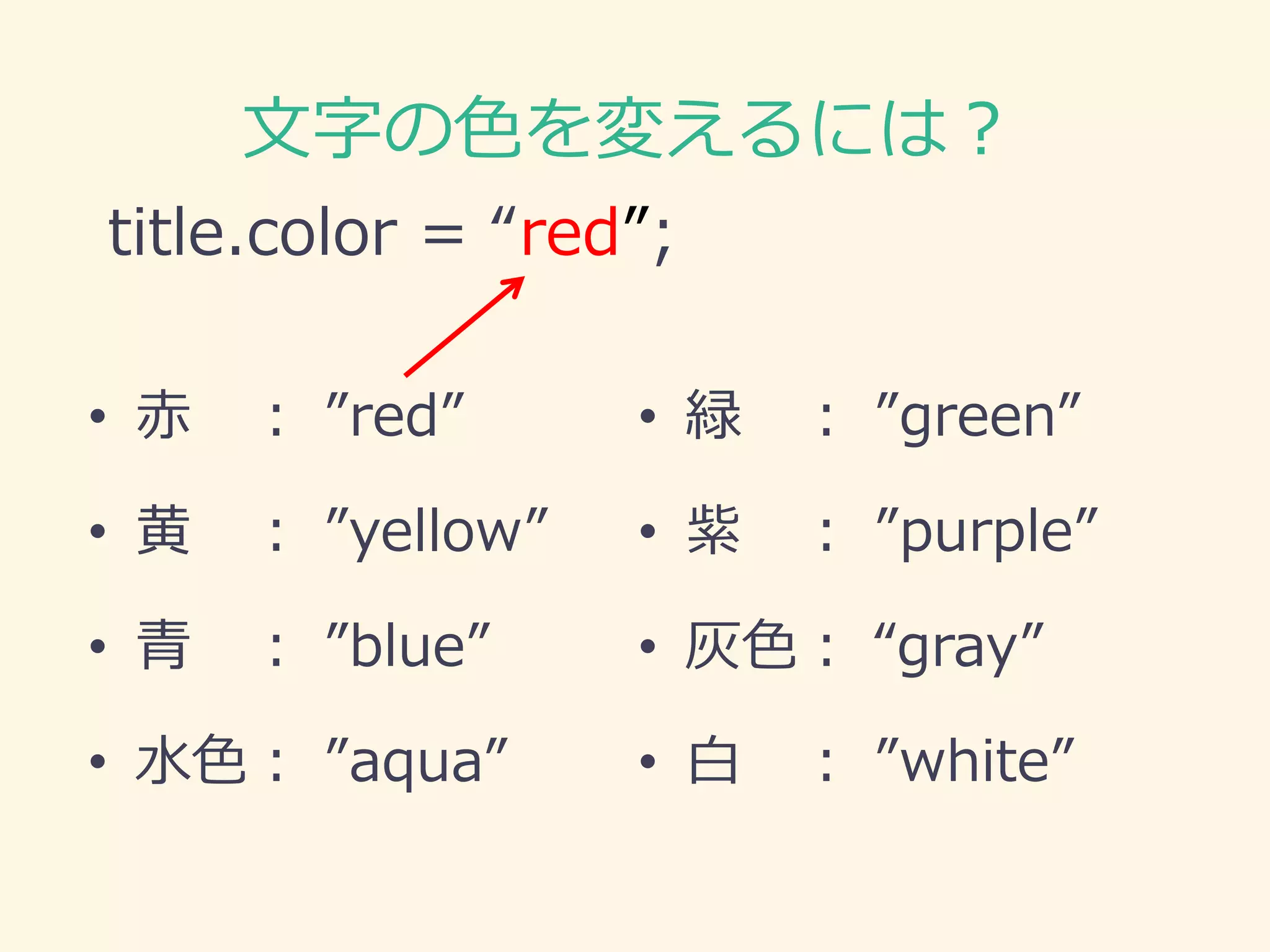 文字の色を変えるには？ 
title.color = “red”; 
•赤 ： ”red” 
•黄 ： ”yellow” 
•青 ： ”blue” 
•水色： ”aqua” 
•緑 ： ”green” 
•紫 ： ”purple” 
•灰色： “gray” 
•白 ： ”white”  