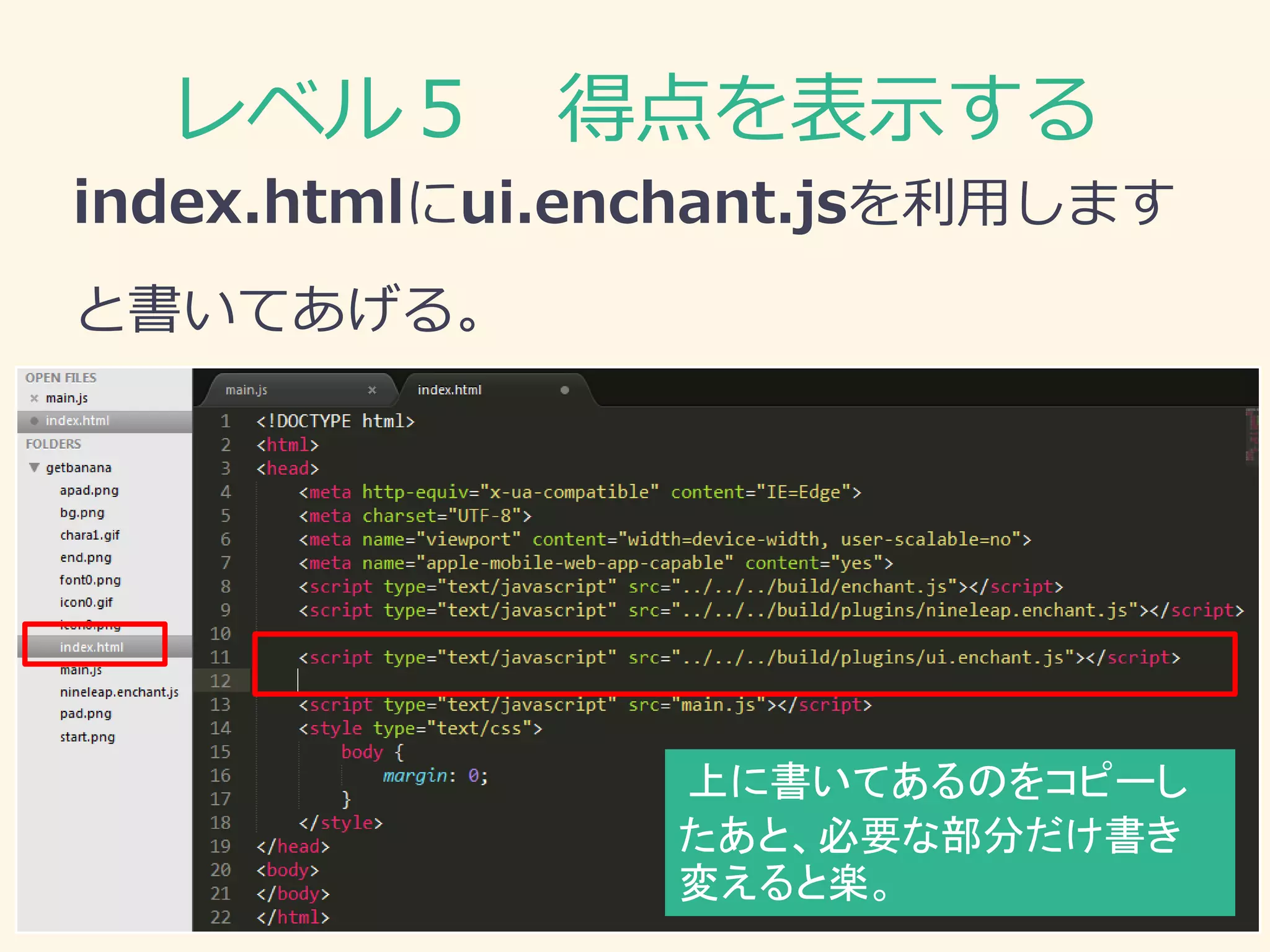 レベル５ 得点を表示する 
index.htmlにui.enchant.jsを利用します 
と書いてあげる。 
上に書いてあるのをコピーし たあと、必要な部分だけ書き 変えると楽。  