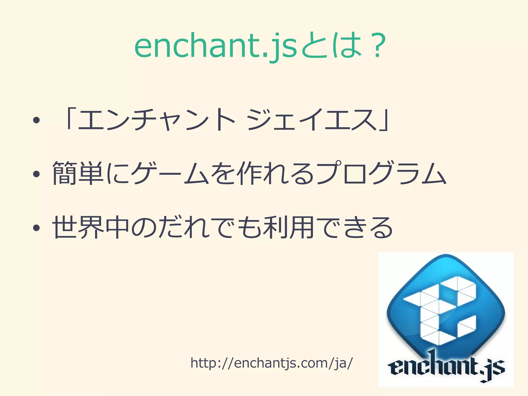 enchant.jsとは？ 
•「エンチャント ジェイエス」 
•簡単にゲームを作れるプログラム 
•世界中のだれでも利用できる 
http://enchantjs.com/ja/  