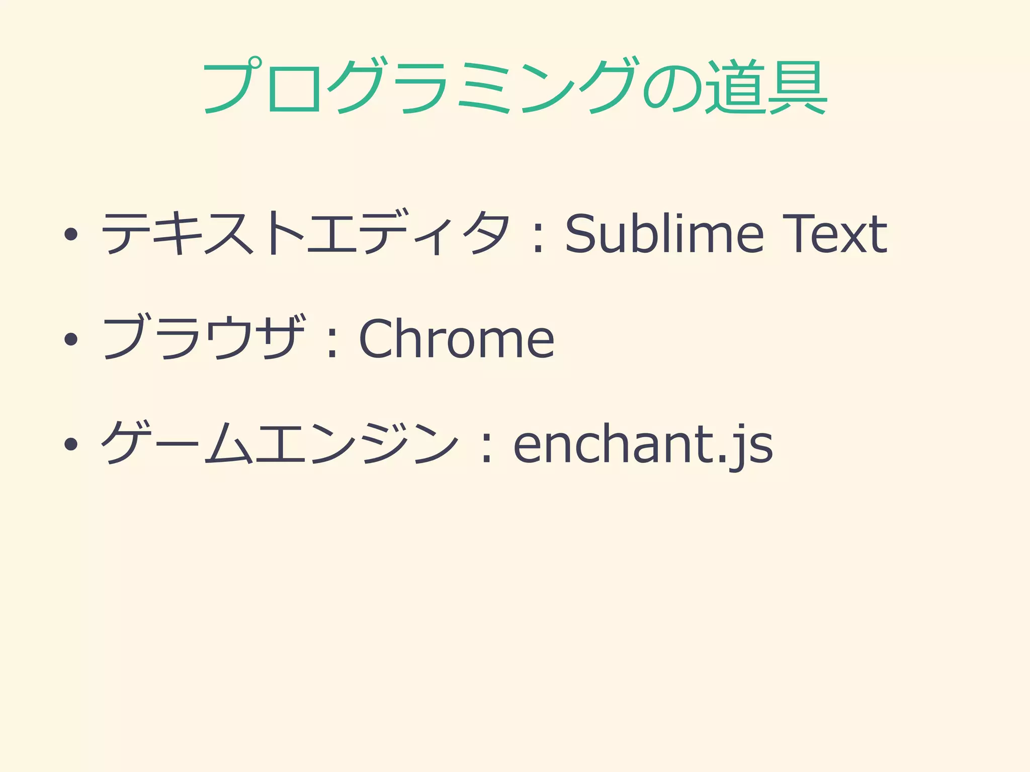 プログラミングの道具 
•テキストエディタ：Sublime Text 
•ブラウザ：Chrome 
•ゲームエンジン：enchant.js  
