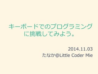 キーボードでのプログラミング に挑戦してみよう。 
2014.11.03 
たなか＠Little Coder Mie  
