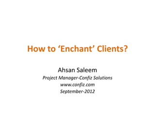 How to ‘Enchant’ Clients?

          Ahsan Saleem
   Project Manager-Confiz Solutions
           www.confiz.com
           September-2012
 