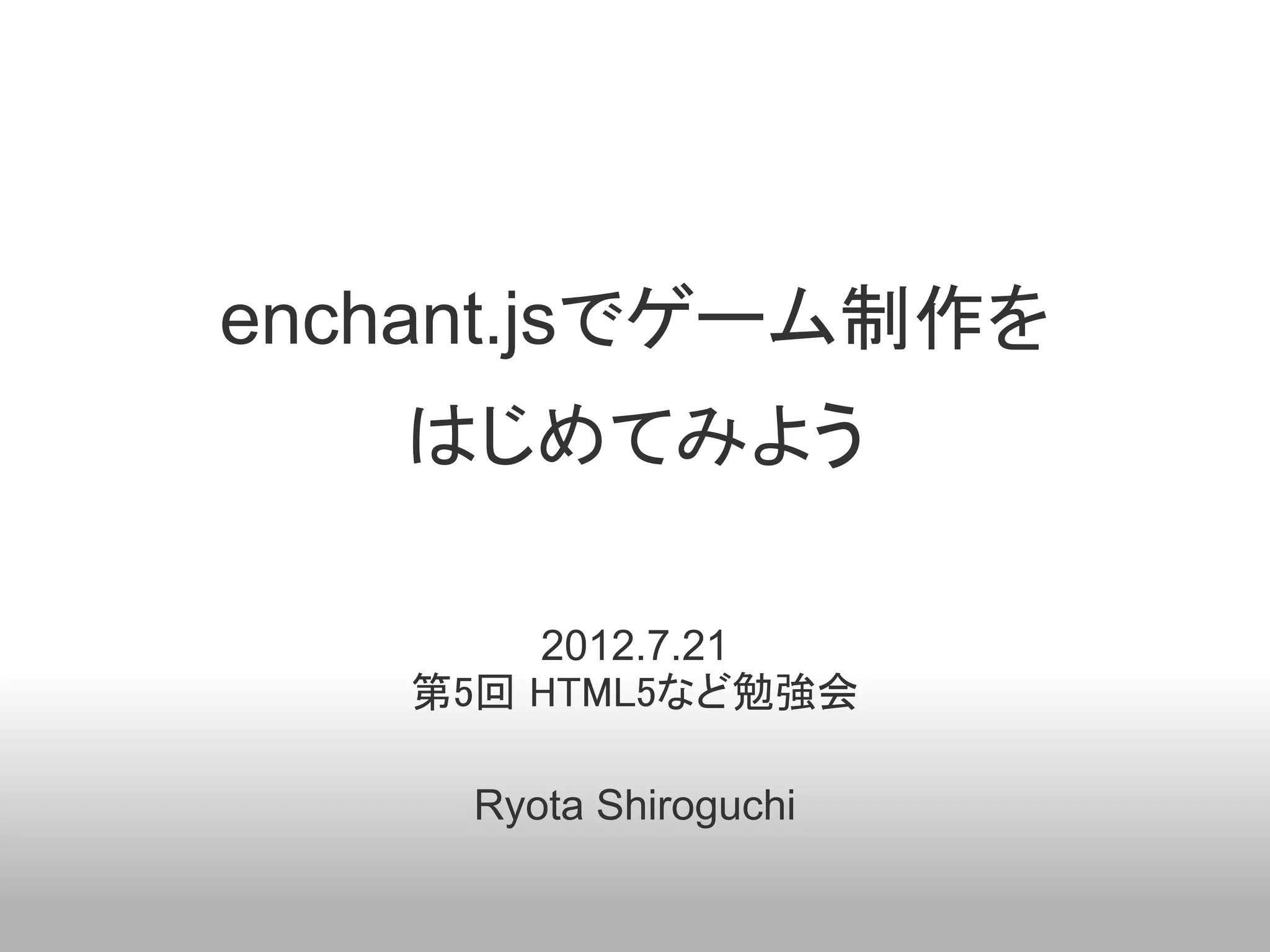 enchant.jsでゲーム制作を
   はじめてみよう

       2012.7.21
   第5回 HTML5など勉強会

     Ryota Shiroguchi
 