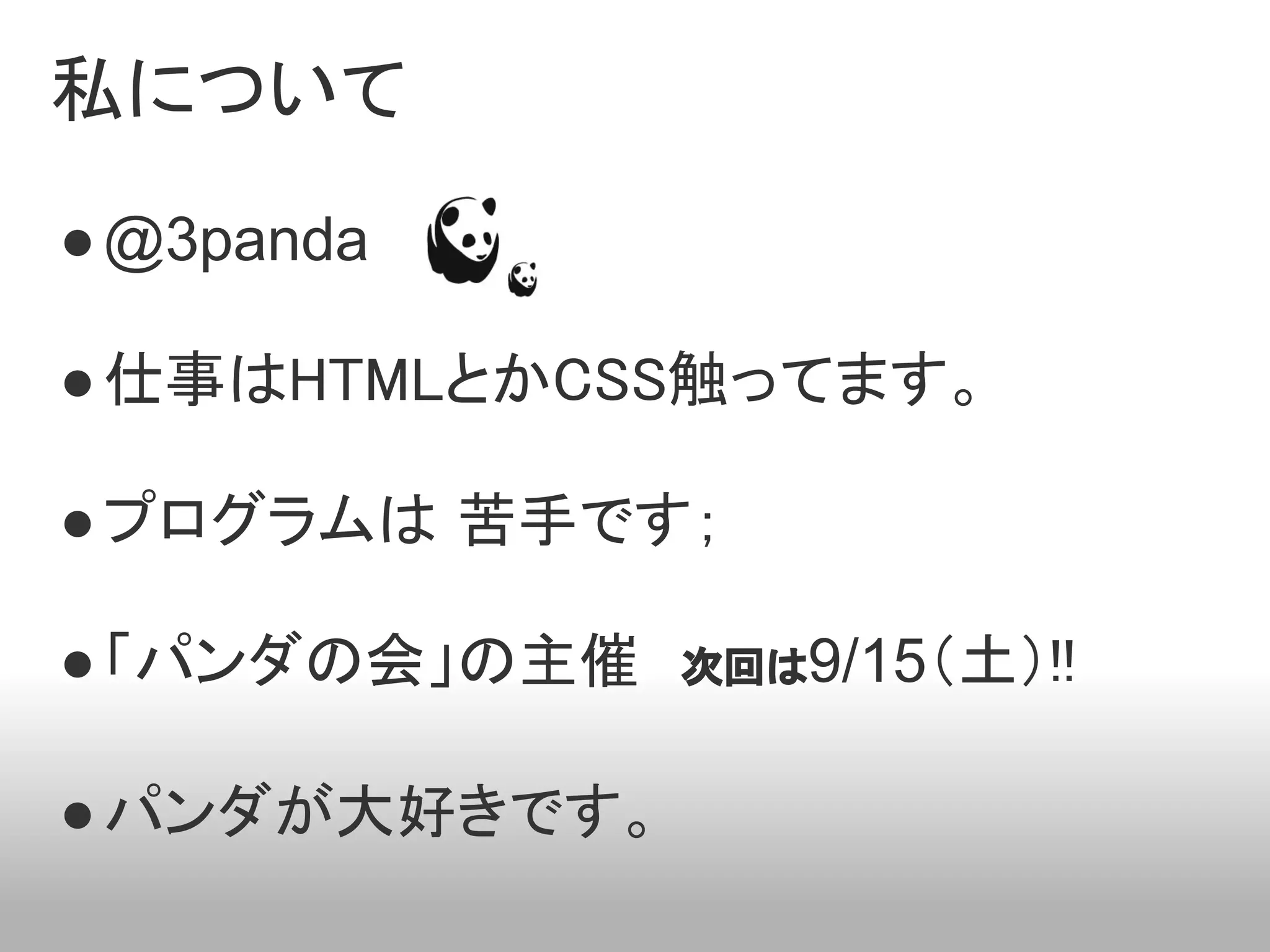 私について
● @3panda

● 仕事はHTMLとかCSS触ってます。

● プログラムは 苦手です；

● 「パンダの会」の主催　次回は9/15（土）!!

● パンダが大好きです。
 