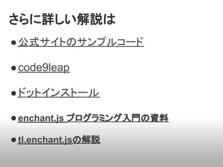 さらに詳しい解説は
● 公式サイトのサンプルコード

● code9leap

● ドットインストール

● enchant.js プログラミング入門の資料

● tl.enchant.jsの解説
 