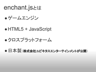 enchant.jsとは
● ゲームエンジン

● HTML5 + JavaScript

● クロスプラットフォーム

● 日本製（株式会社ユビキタスエンターテインメントが公開）
 