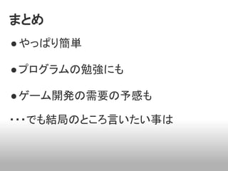 まとめ
● やっぱり簡単

● プログラムの勉強にも

● ゲーム開発の需要の予感も

・・・でも結局のところ言いたい事は
 
