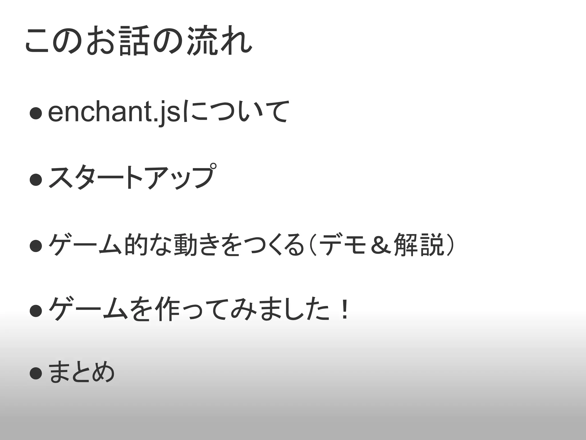 このお話の流れ

● enchant.jsについて

● スタートアップ

● ゲーム的な動きをつくる（デモ＆解説）

● ゲームを作ってみました！

● まとめ
 